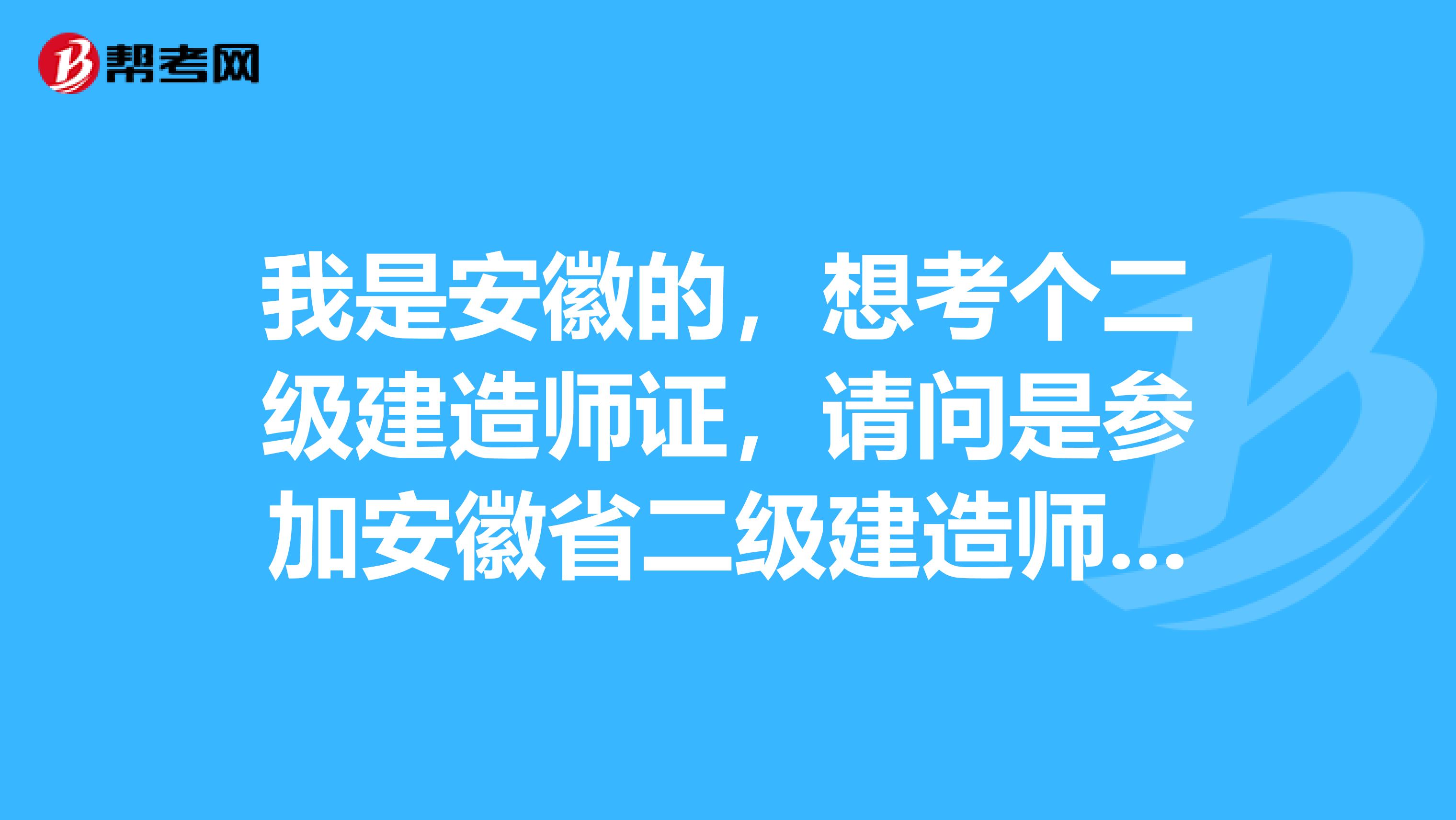 我是安徽的,想考个二级建造师证,请问是参加安徽省二级建造师考试还是全国二级建造师执业资格考试?