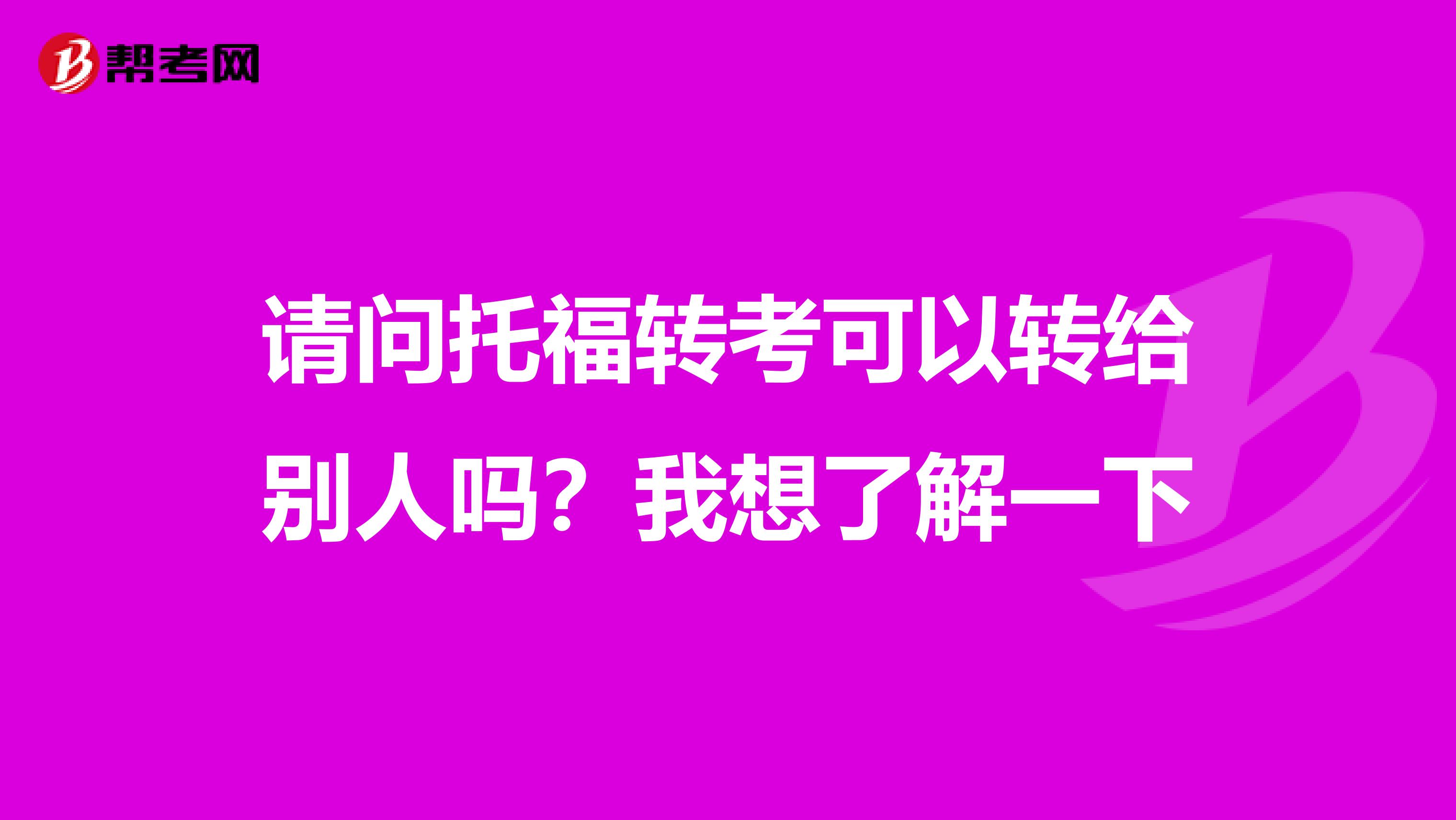 请问托福转考可以转给别人吗？我想了解一下