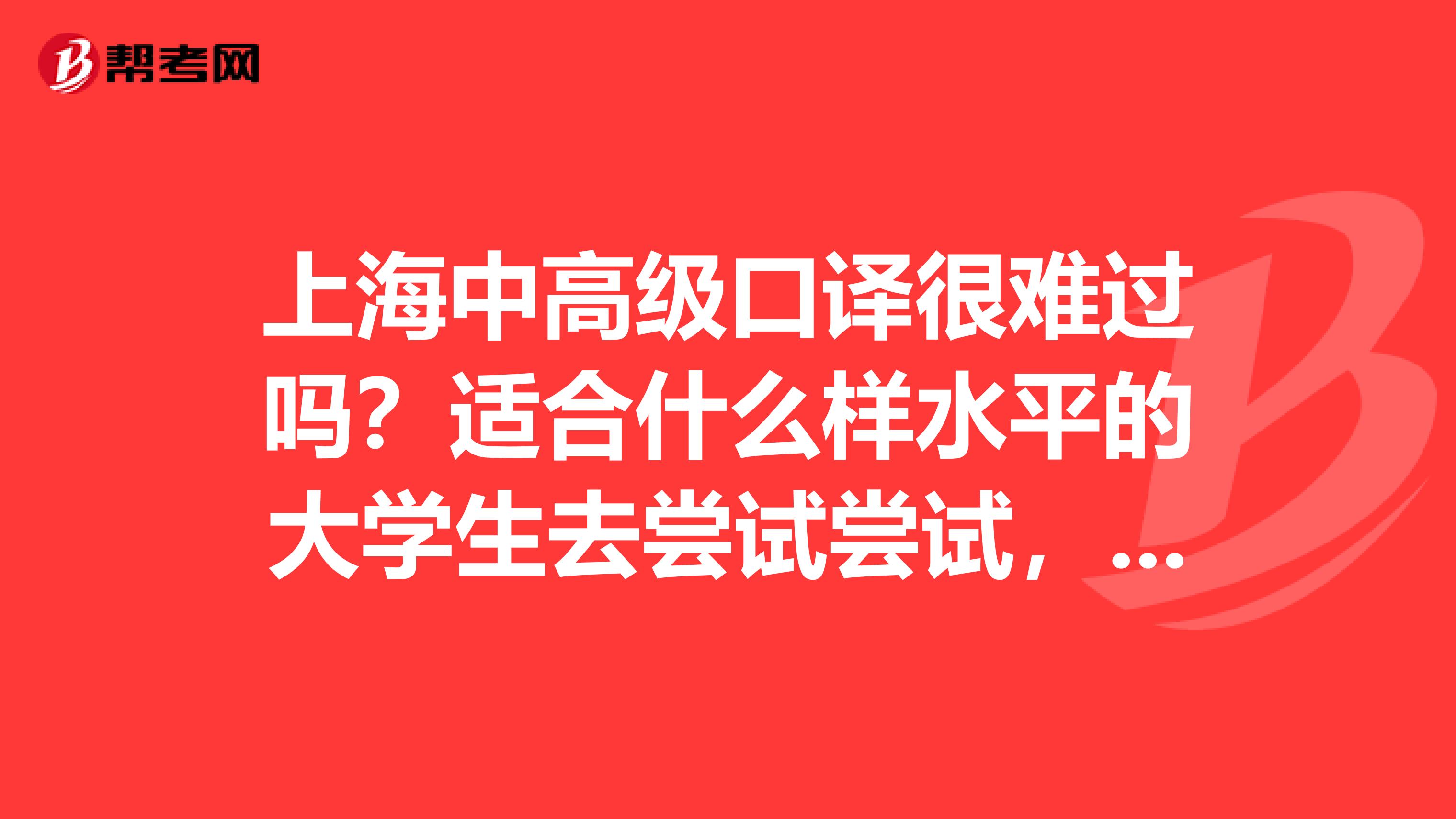 上海中高级口译很难过吗？适合什么样水平的大学生去尝试尝试，它具有什么样的地位？