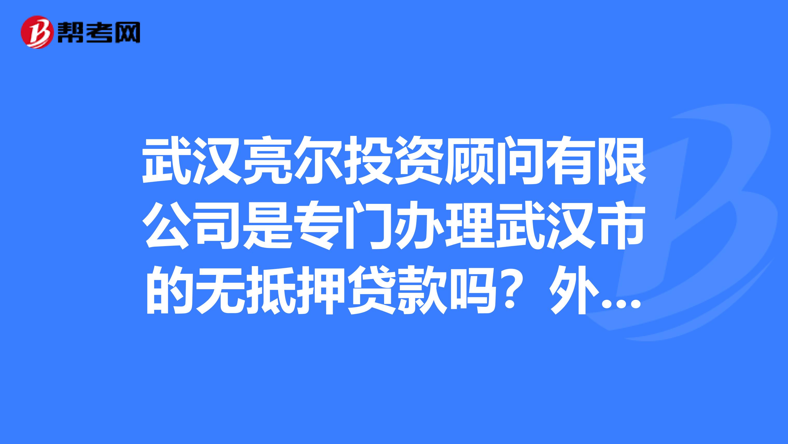 武汉亮尔投资顾问有限公司是专门办理武汉市的无抵押贷款吗?外地人在武汉可以办理吗?利息高不高?