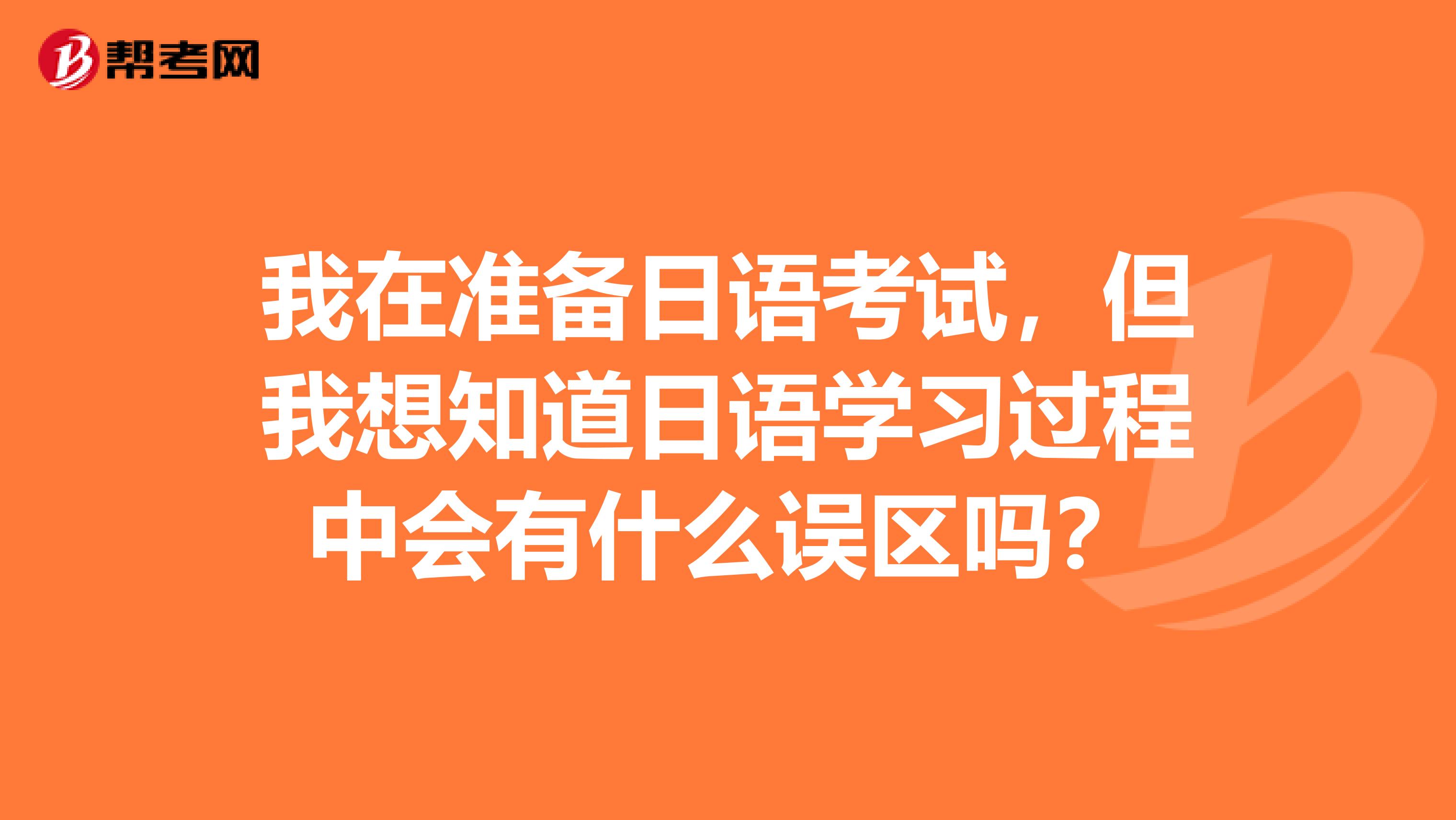 我在准备日语考试,但我想知道日语学习过程中会有什么误区吗?