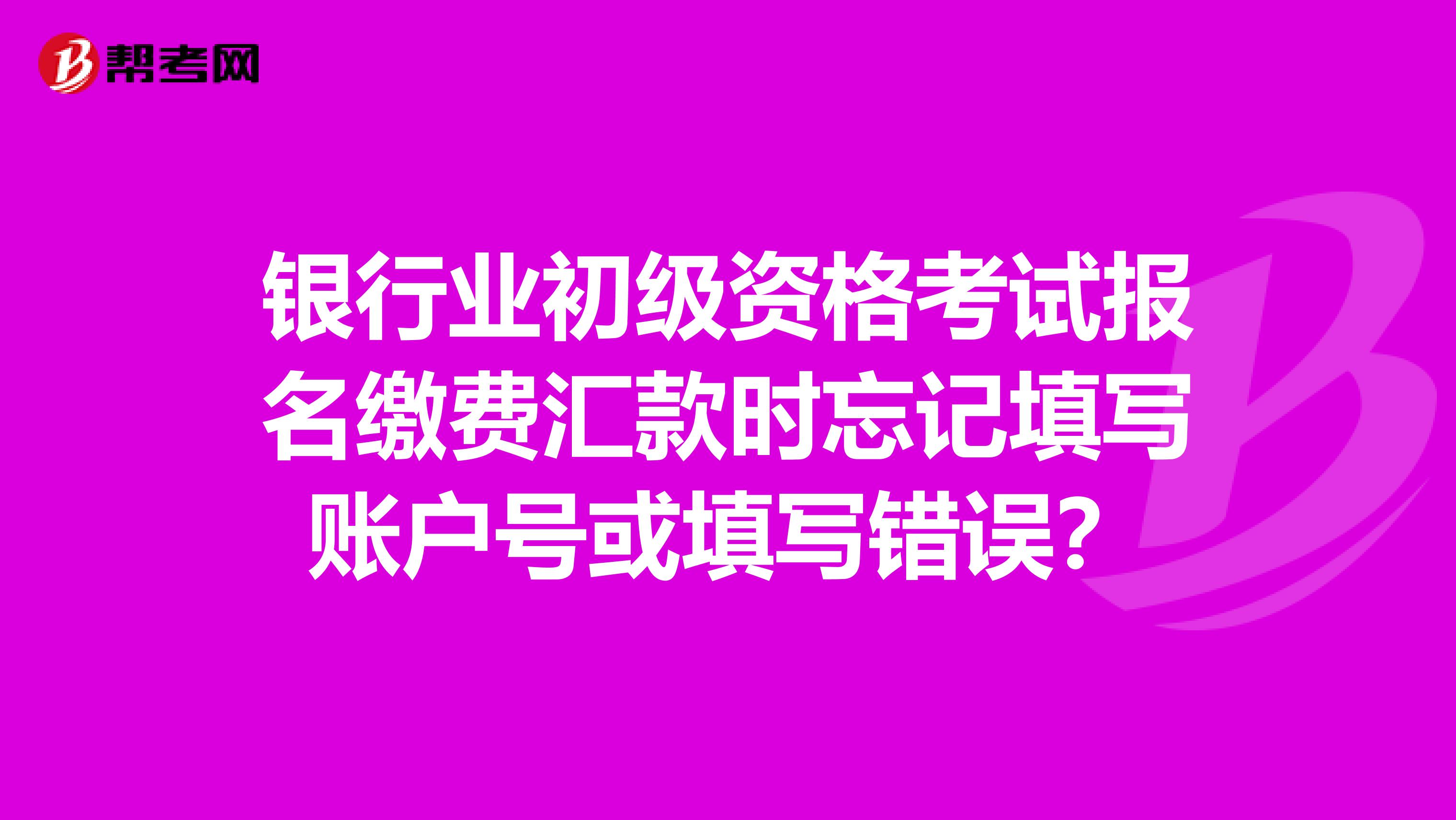 银行业初级资格考试报名缴费汇款时忘记填写账户号或填写错误?
