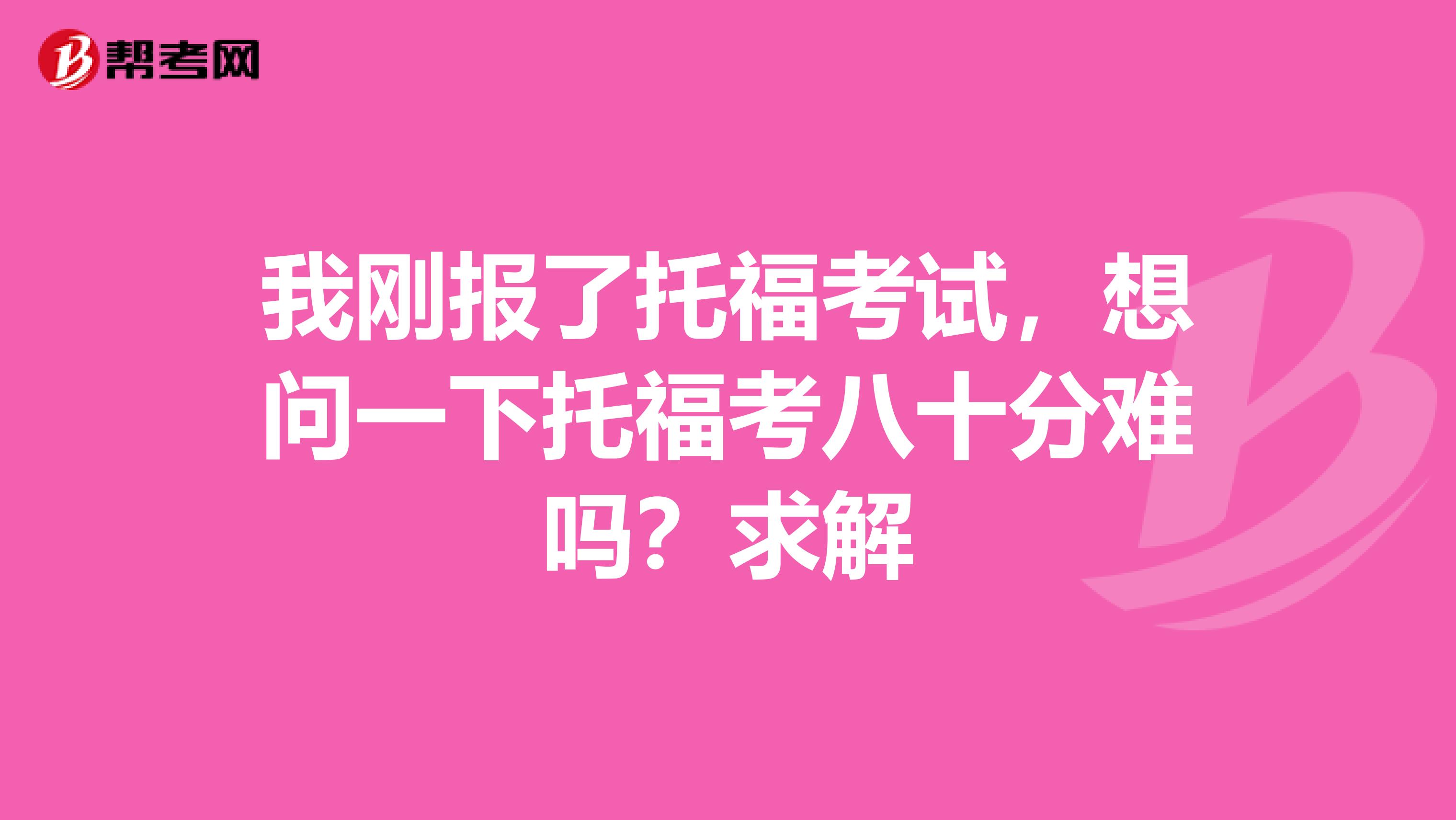 我刚报了托福考试，想问一下托福考八十分难吗？求解
