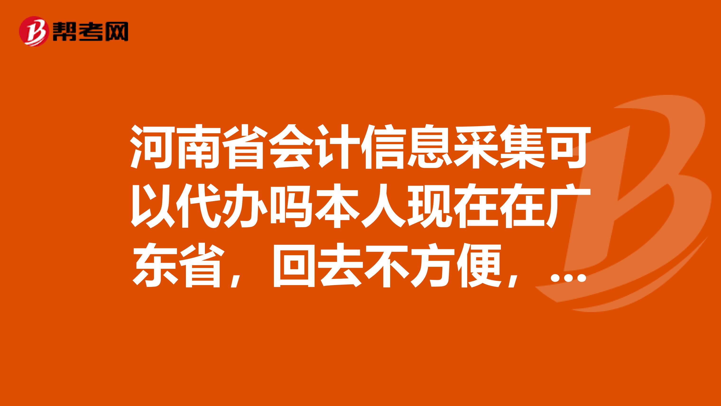 河南省会计信息采集可以代办吗本人现在在广东省,回去不方便,截止日期是什么时候啊?我是2019年04月发的证,我想2019年6月份的时候再把证转到广东省可以吗如果不转会有什么影响呢