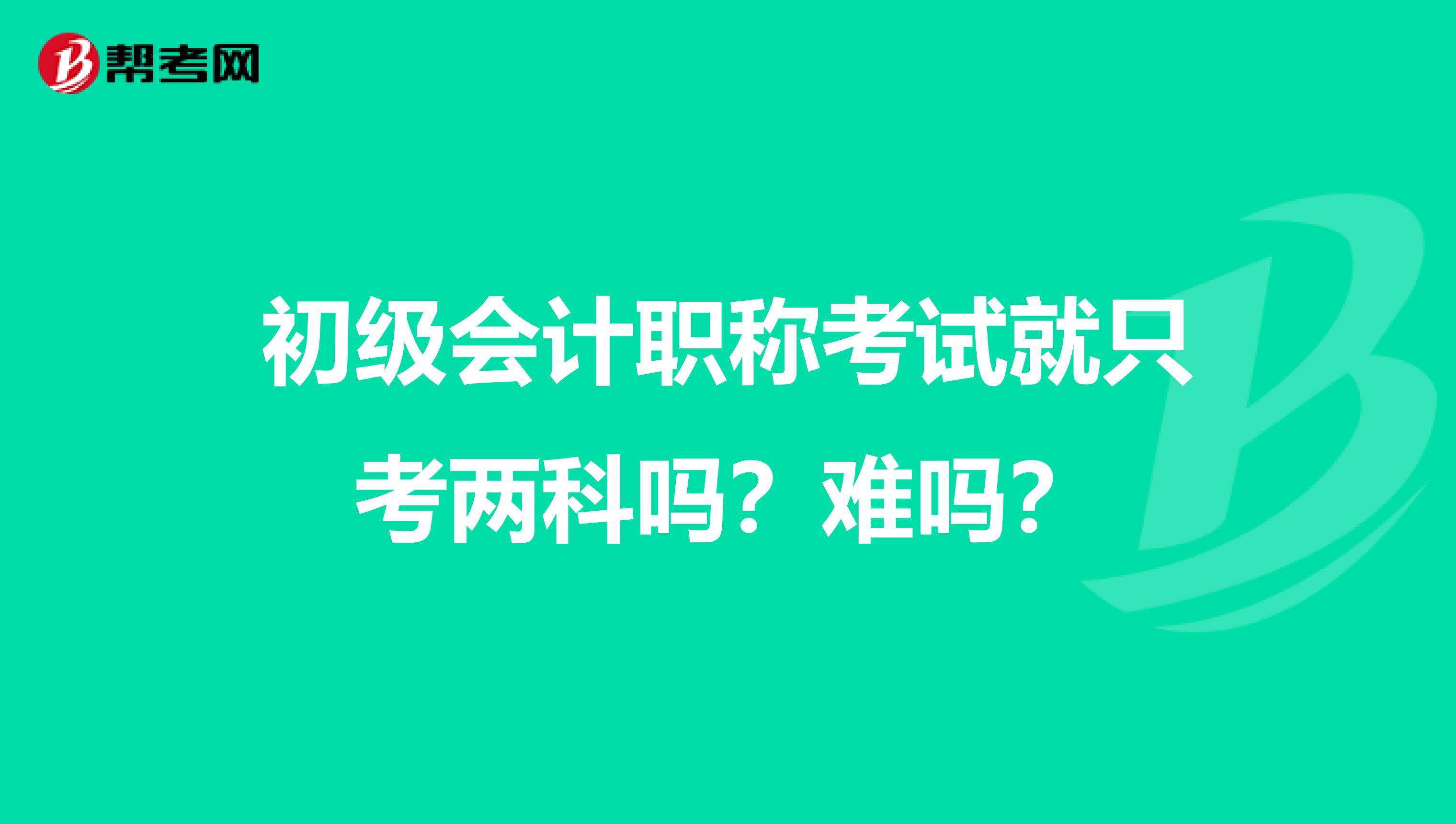 初级会计职称考试就只考两科吗？难吗？