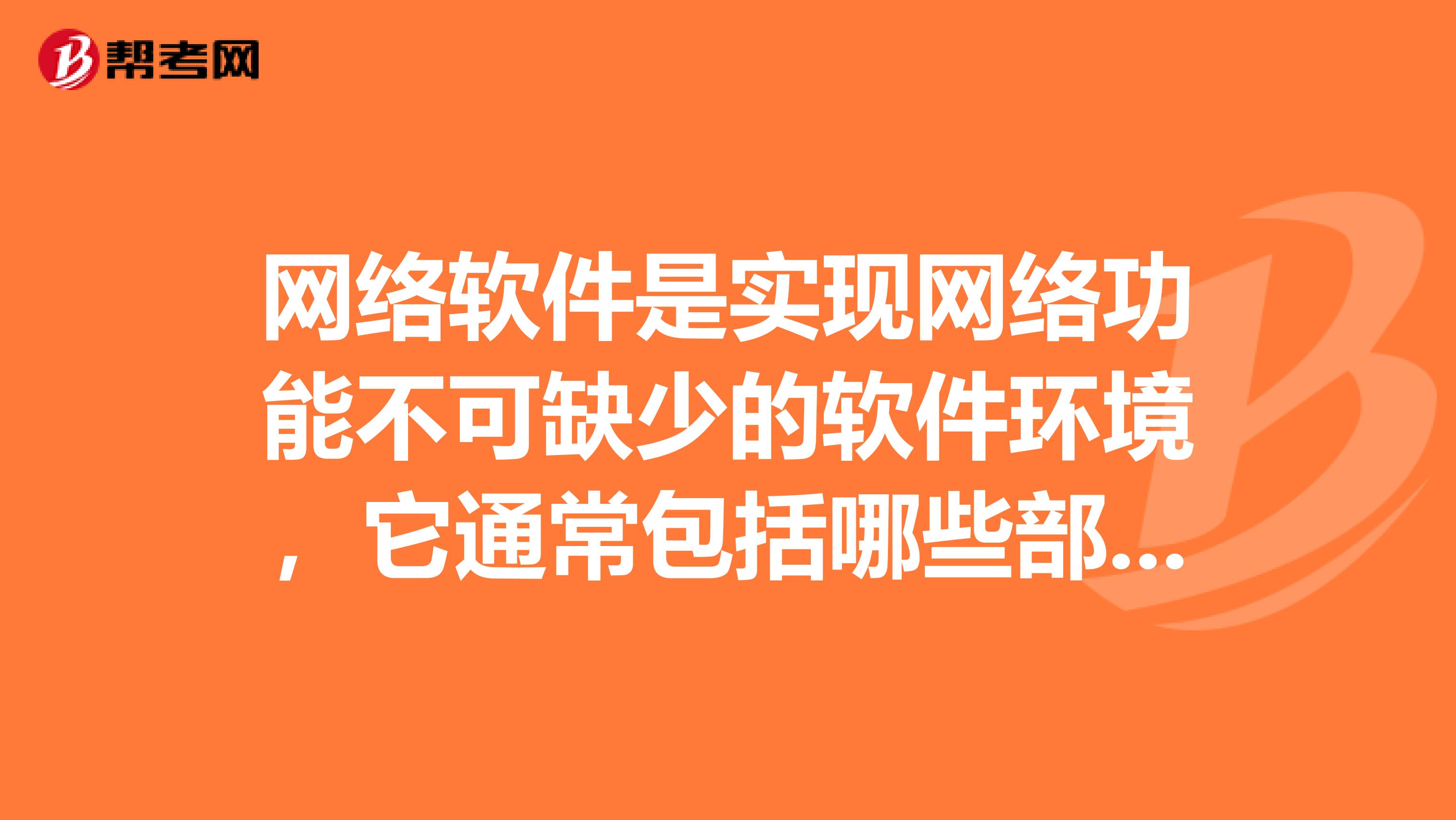 网络软件是实现网络功能不可缺少的软件环境,它通常包括哪些部分?其中最主要的网络软件是什么软件