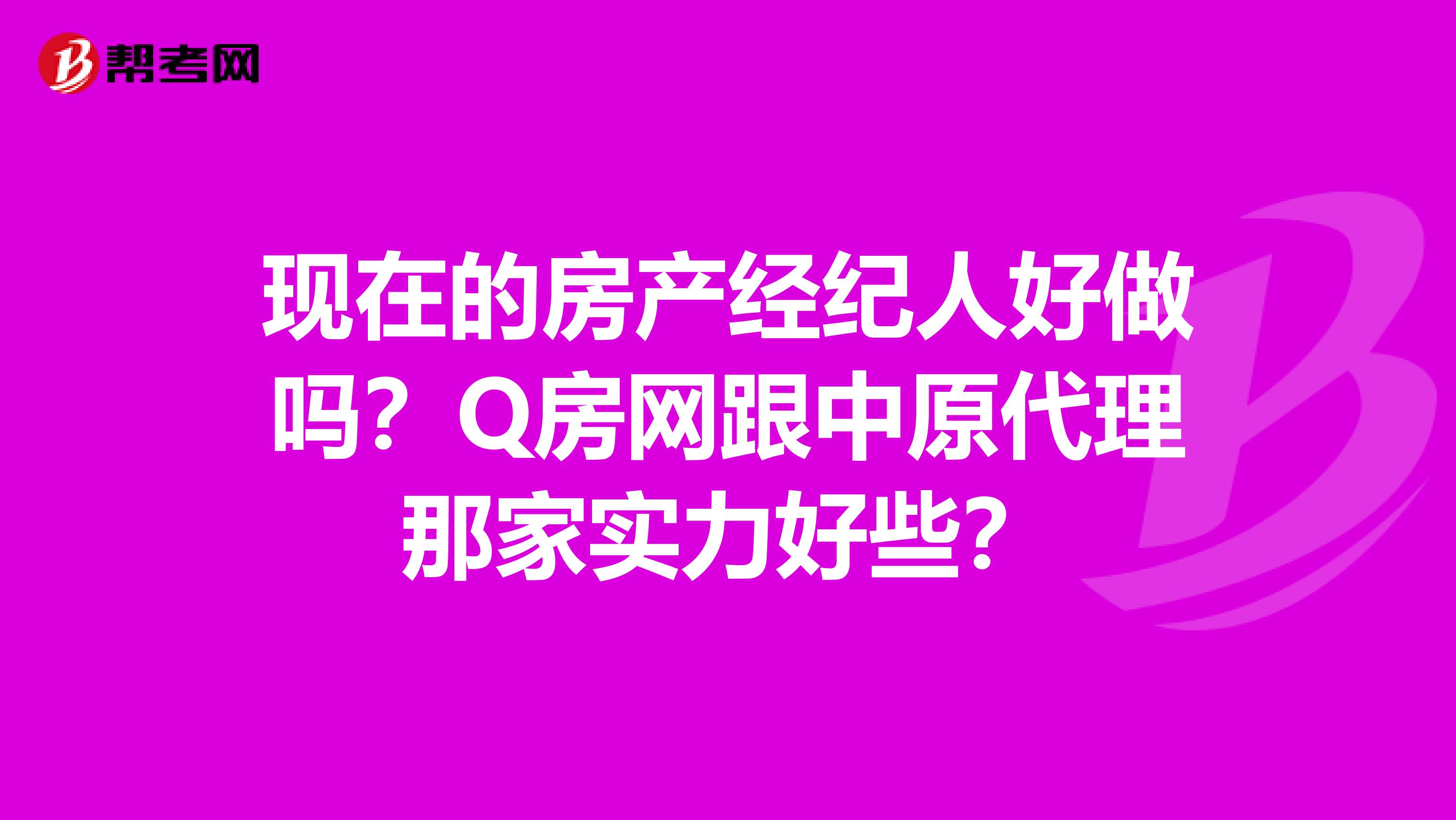 现在的房产经纪人好做吗?Q房网跟中原代理那家实力好些?