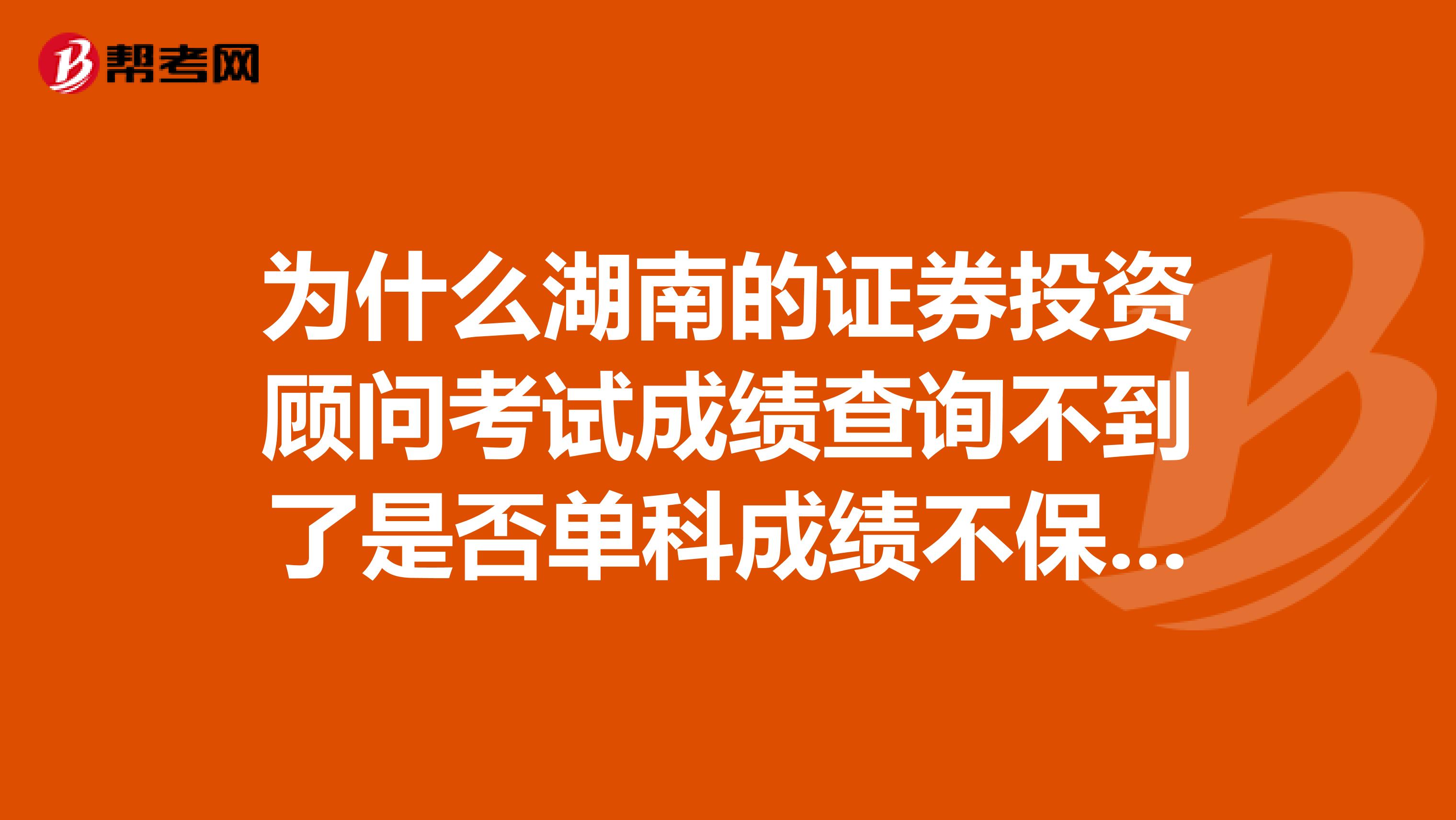 为什么湖南的证券投资顾问考试成绩查询不到了是否单科成绩不保留?