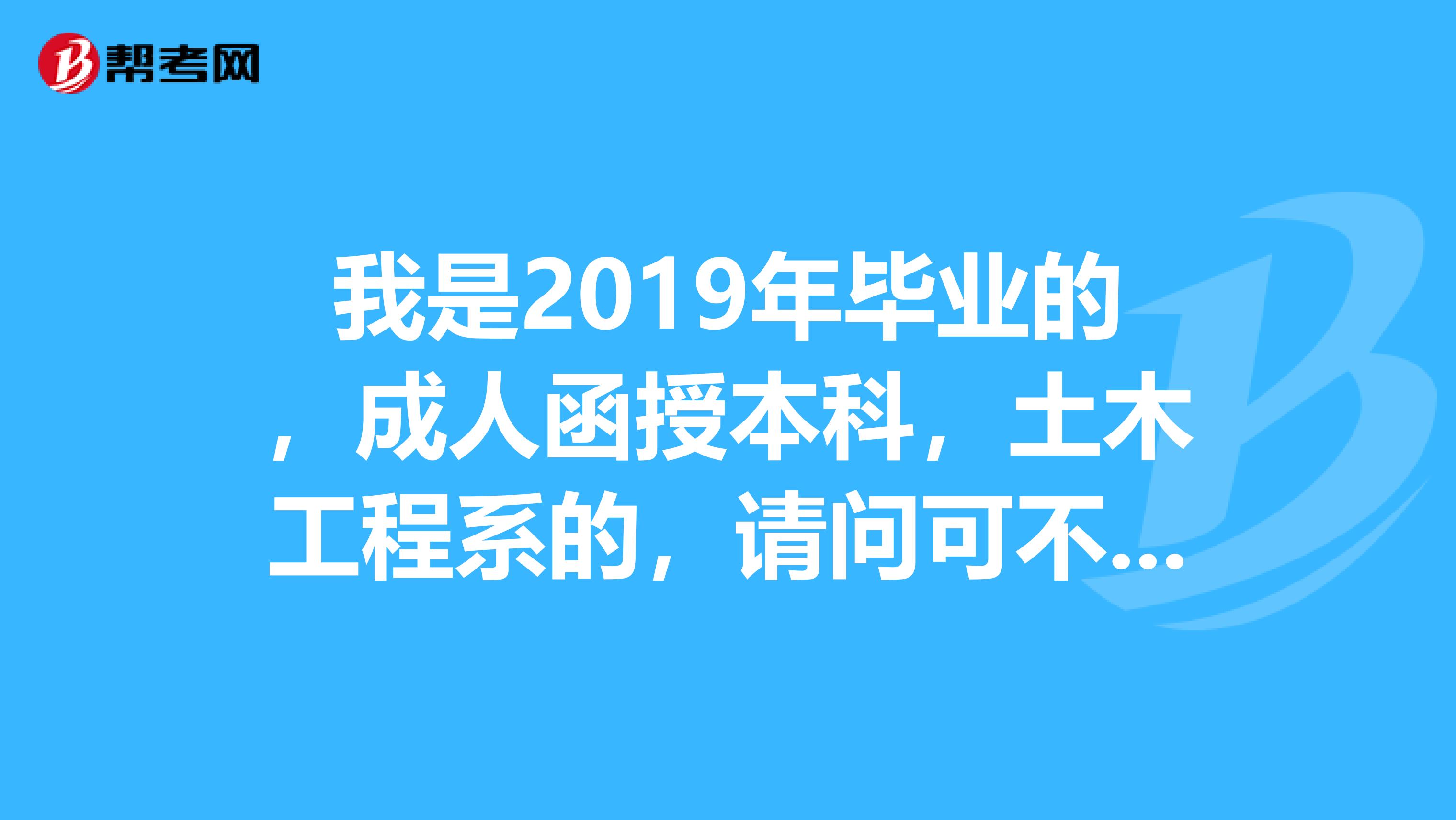 我是2019年毕业的,成人函授本科,土木工程系的,请问可不可以报考2019年的注册二级建造师考试?谢谢。