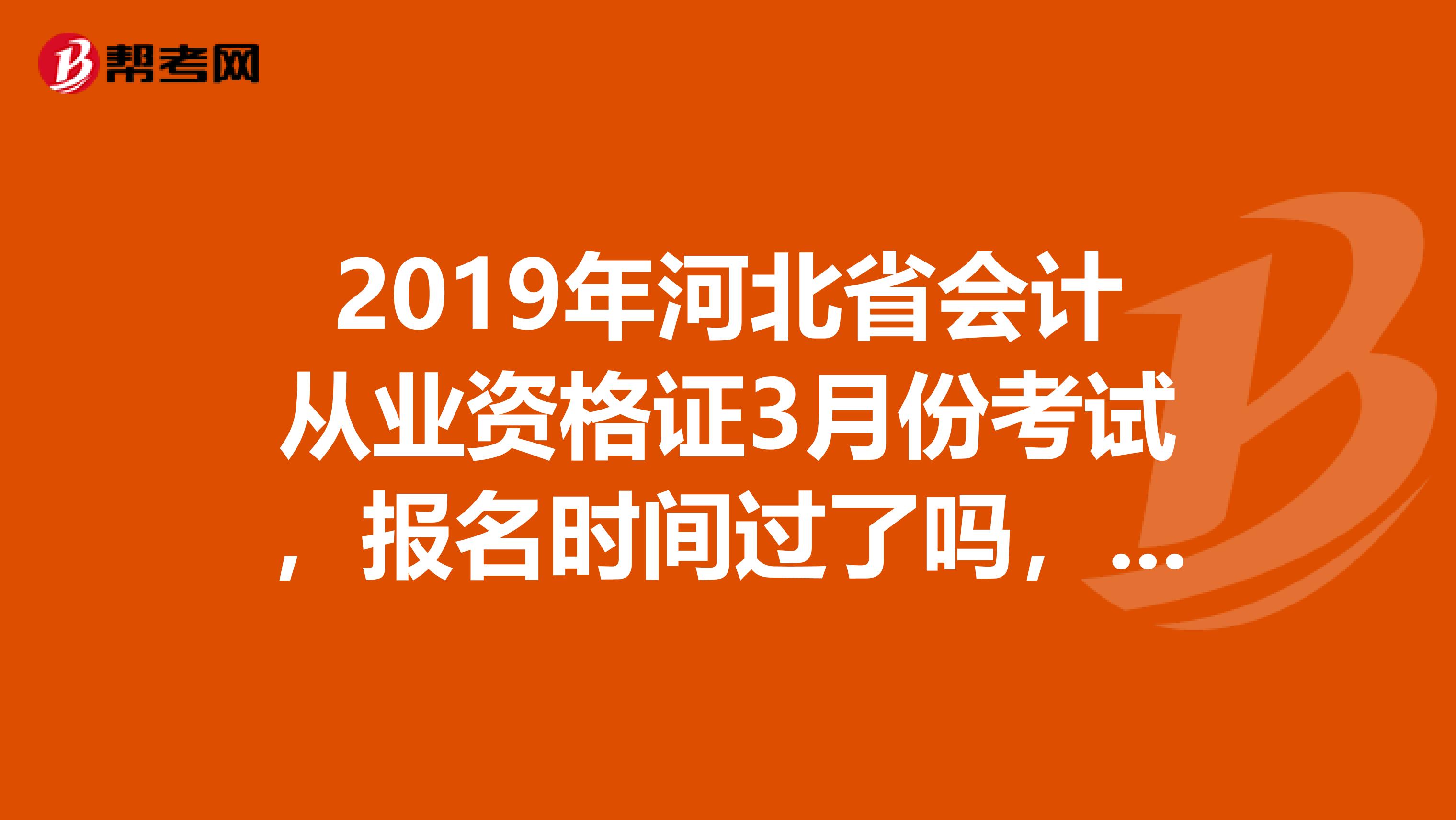 2019年河北省会计从业资格证3月份考试，报名时间过了吗，是什么时候