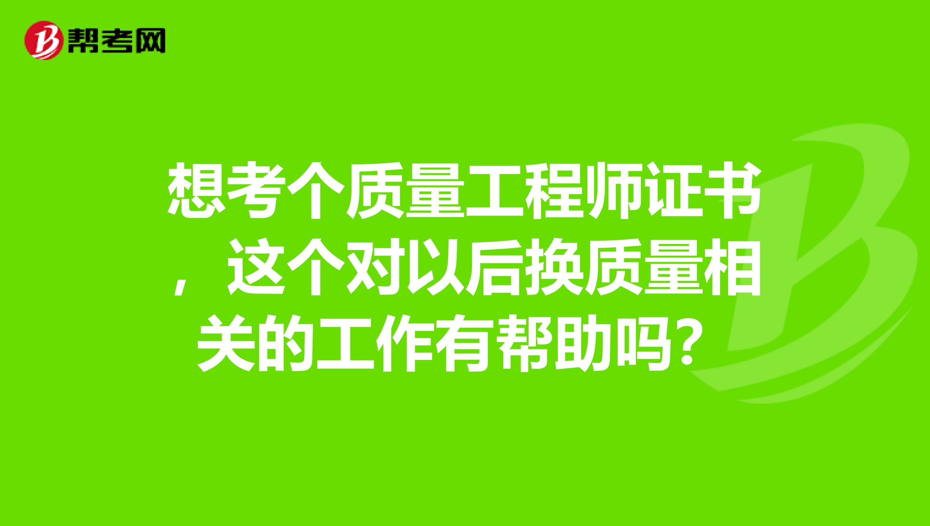 想考个质量工程师证书，这个对以后换质量相关的工作有帮助吗？