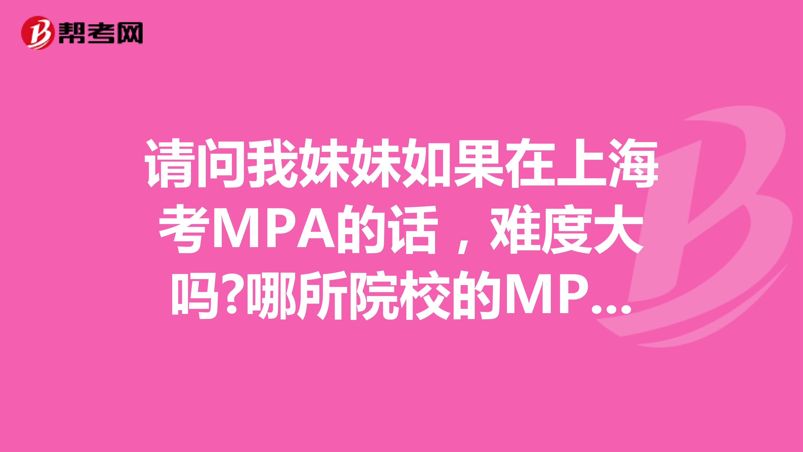 请问我妹妹如果在上海考MPA的话,难度大吗?哪所院校的MPA比较好?