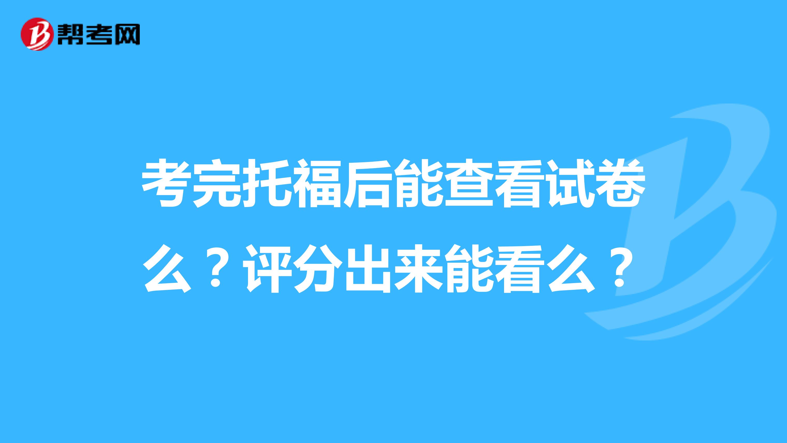 考完托福后能查看试卷么？评分出来能看么？