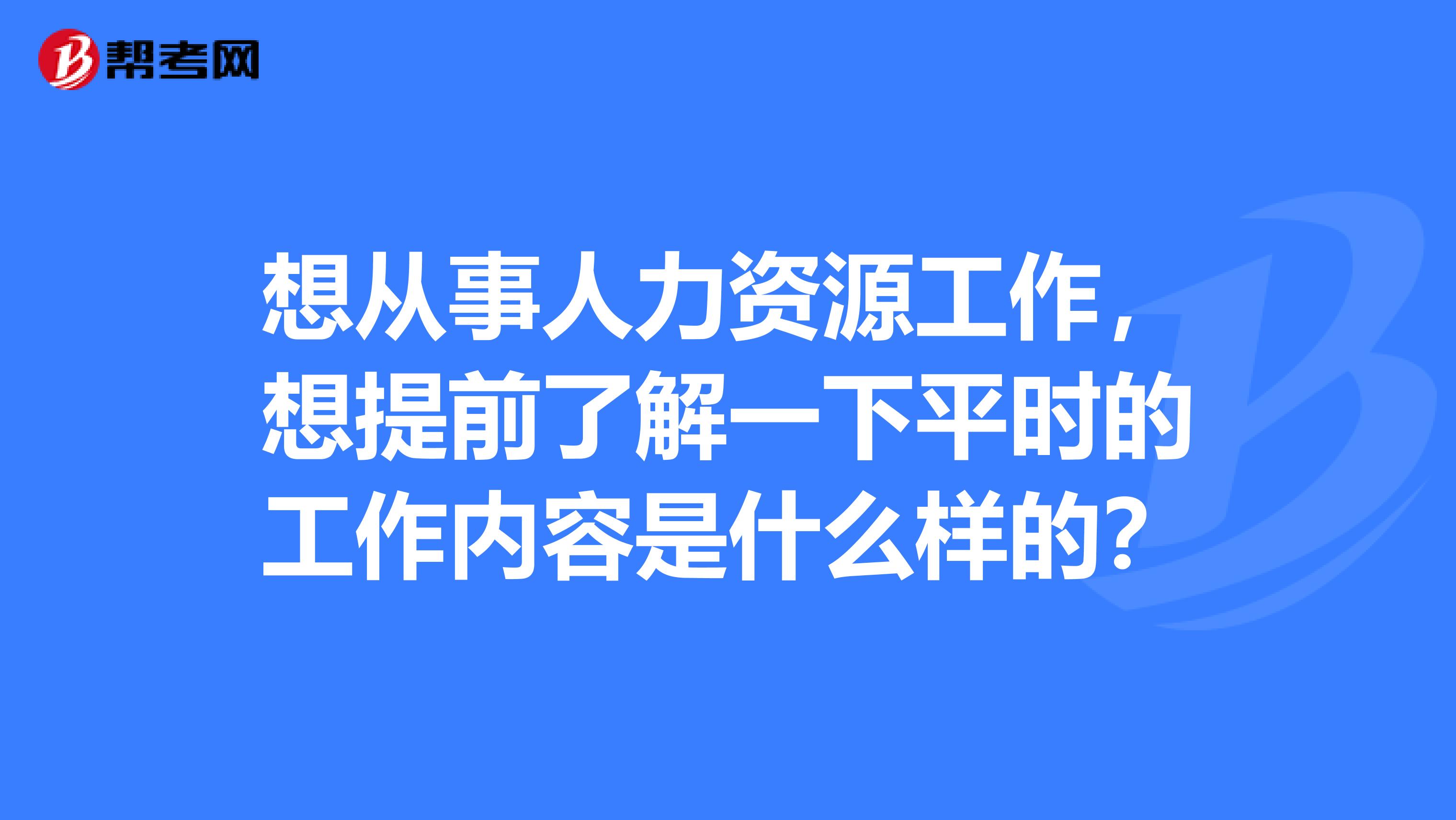 想从事人力资源工作,想提前了解一下平时的工作内容是什么样的?