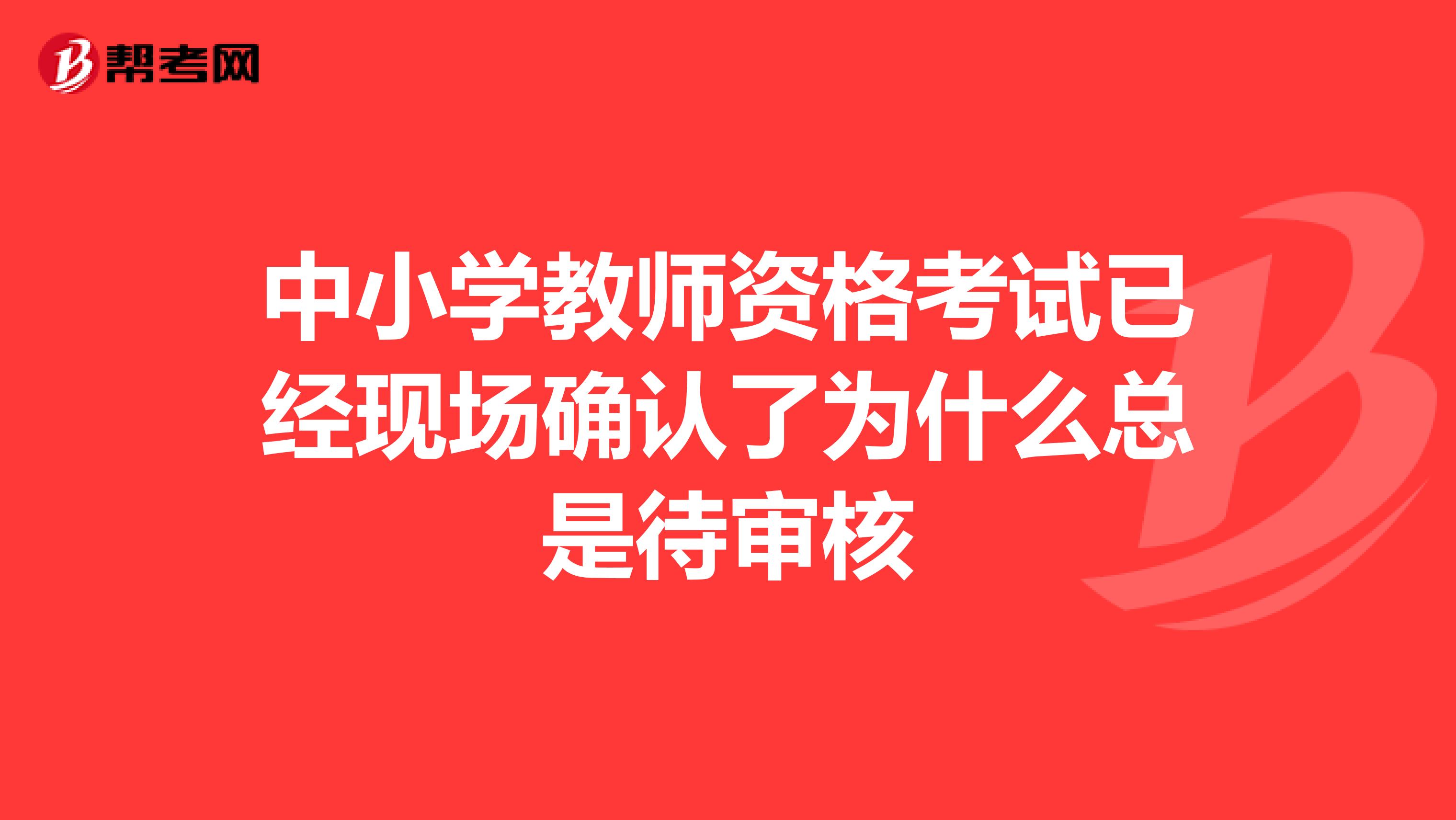 中小学教师资格考试已经现场确认了为什么总是待审核