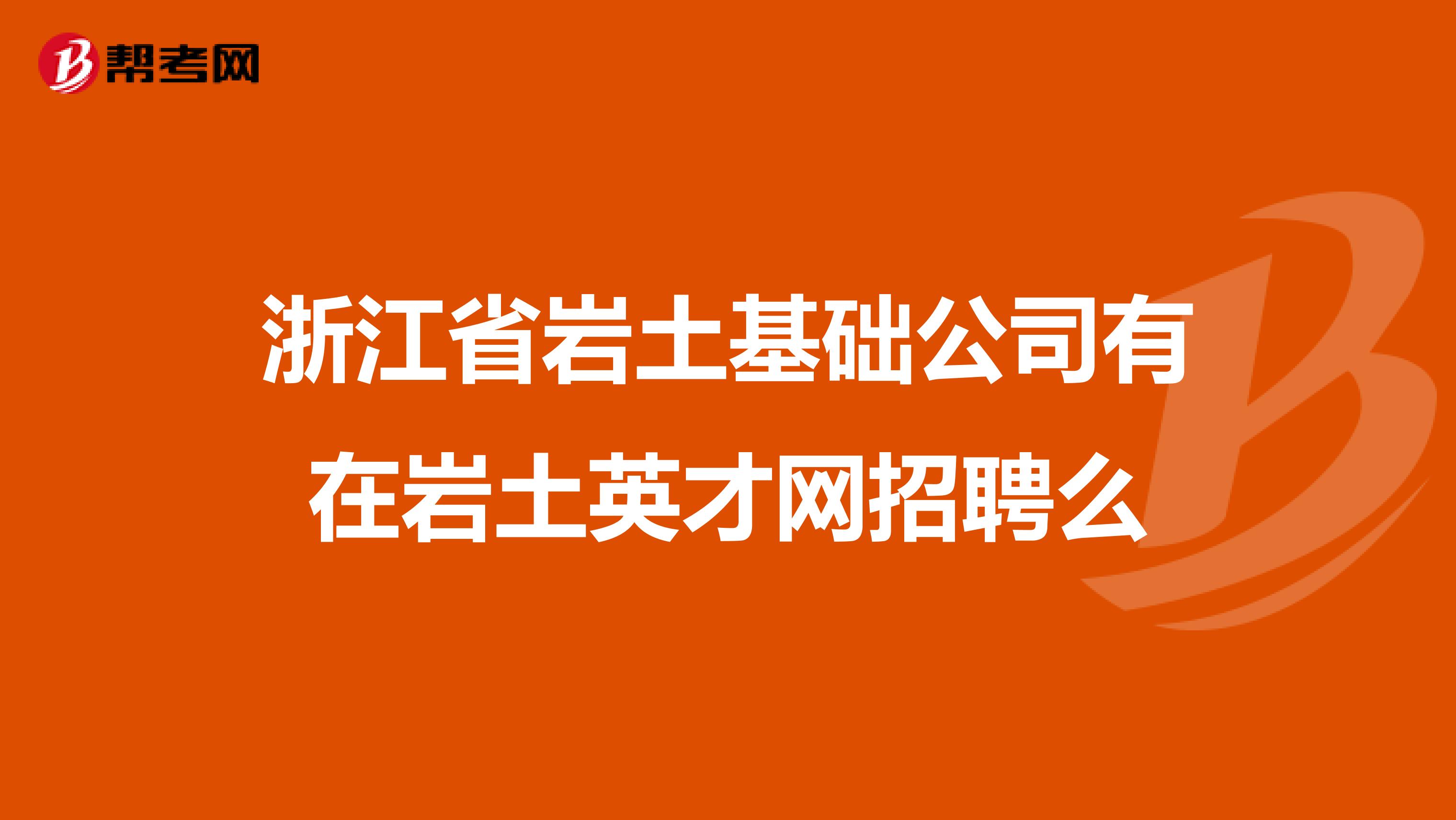 浙江省岩土基础公司有在岩土英才网招聘么