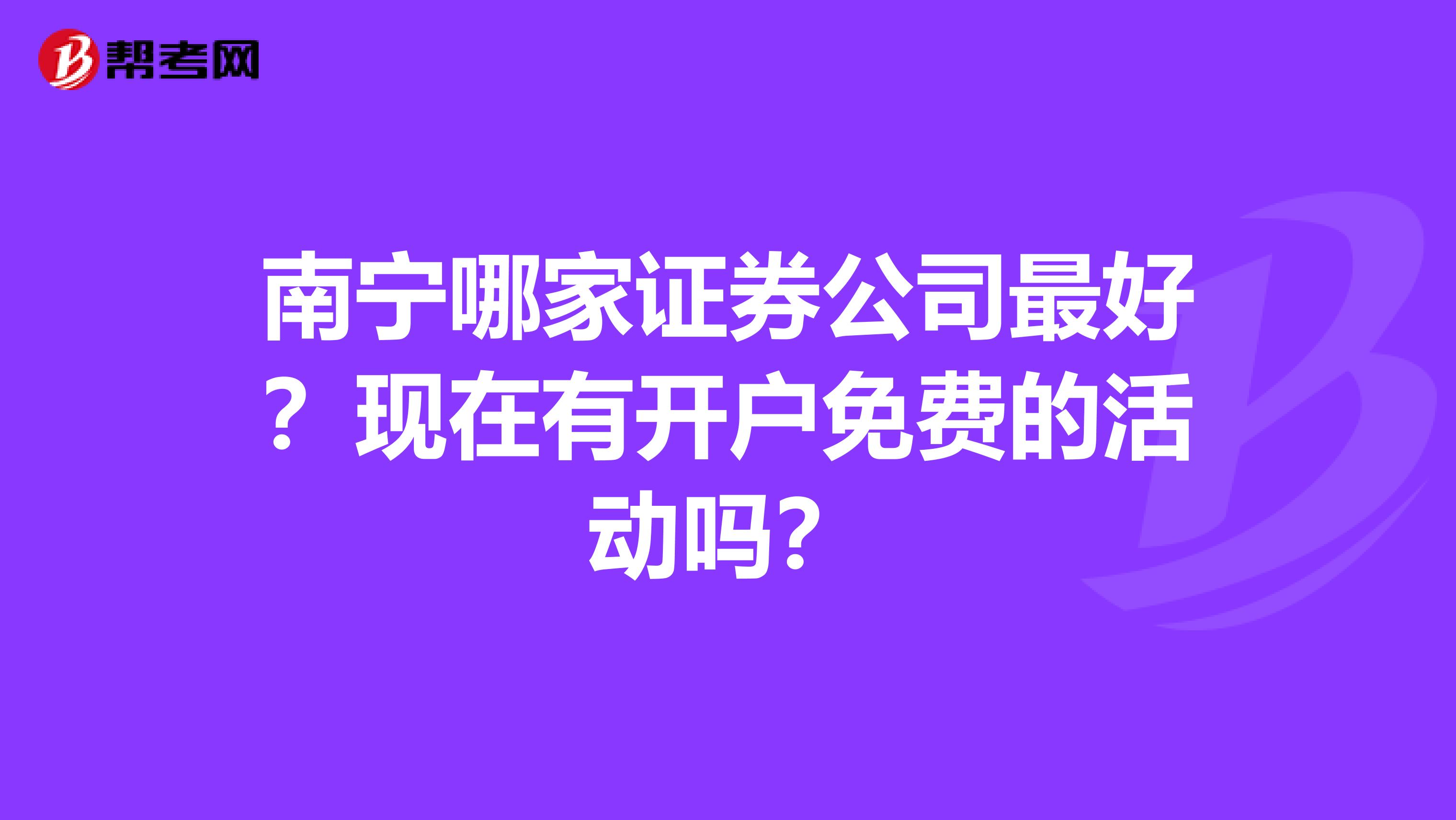 南宁哪家证券公司最好？现在有开户免费的活动吗？