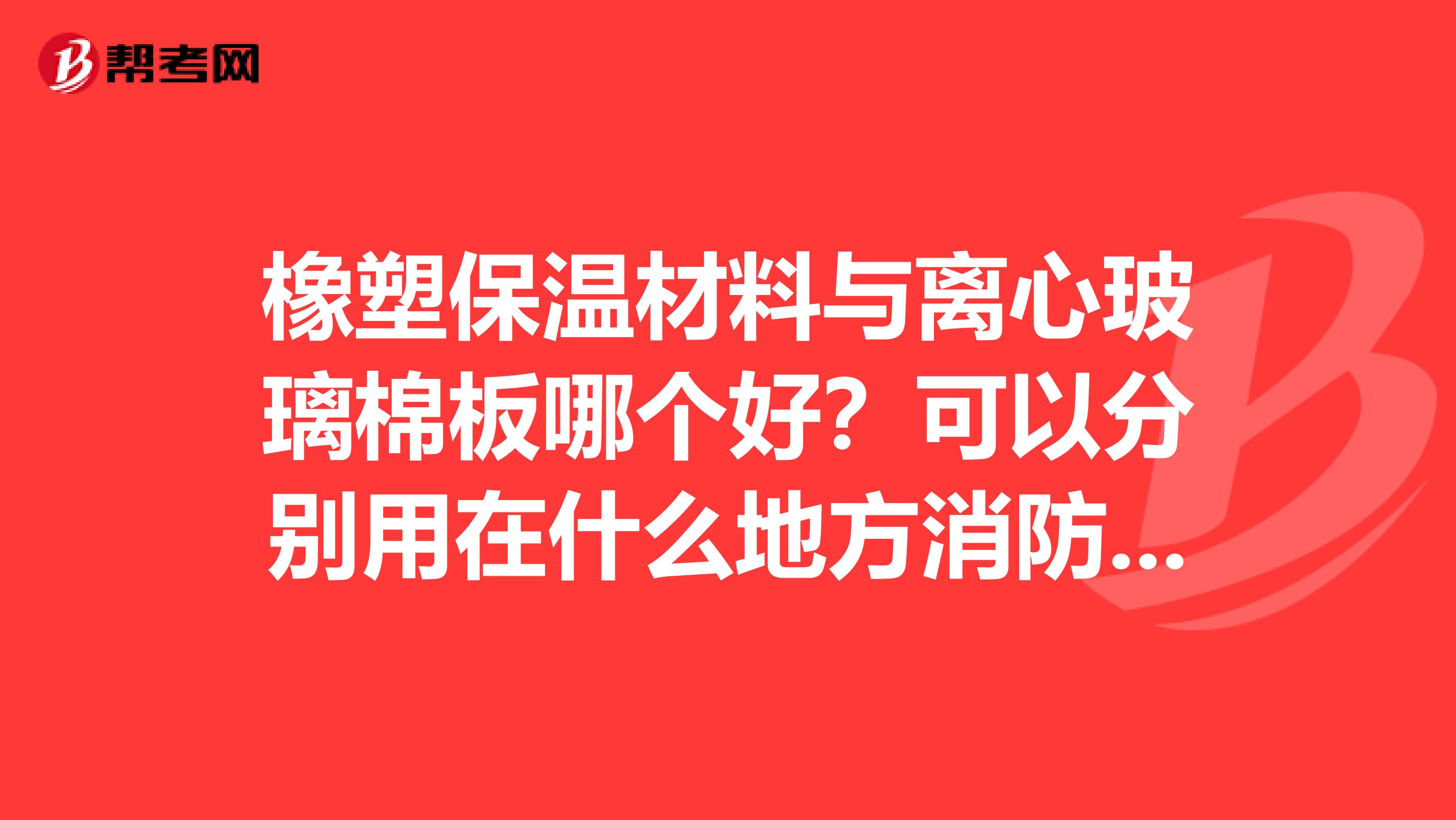 橡塑保温材料与离心玻璃棉板哪个好?可以分别用在什么地方消防是否通过?