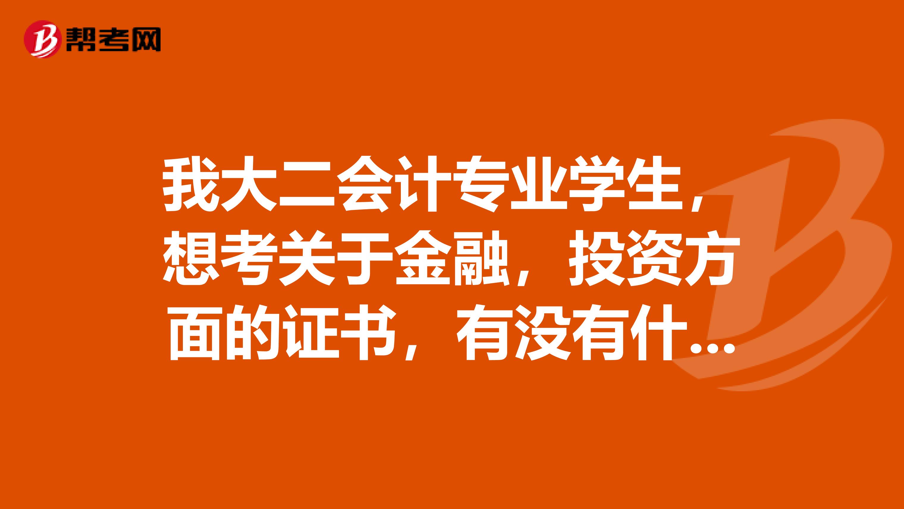 我大二会计专业学生,想考关于金融,投资方面的证书,有没有什么好的推荐最好将来毕业还有点用的
