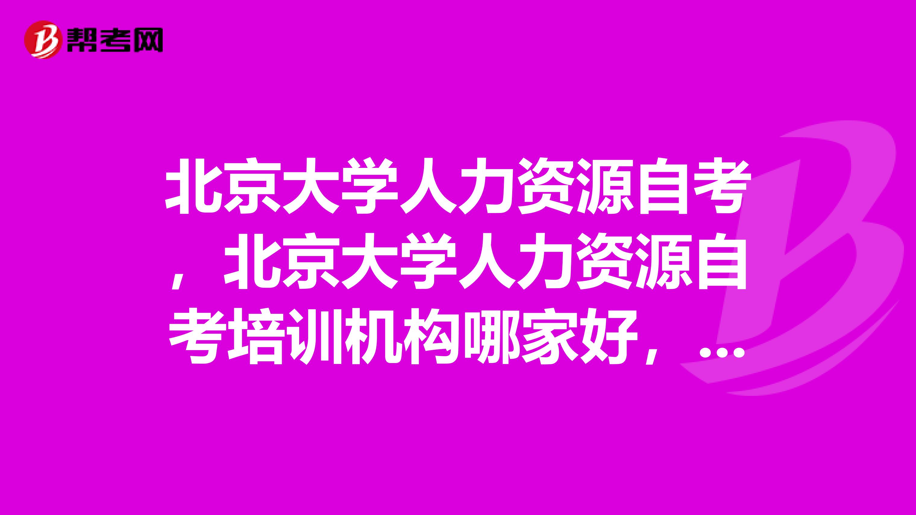 北京大學(xué)人力資源自考，北京大學(xué)人力資源自考培訓(xùn)機(jī)構(gòu)哪家好，大家推薦下