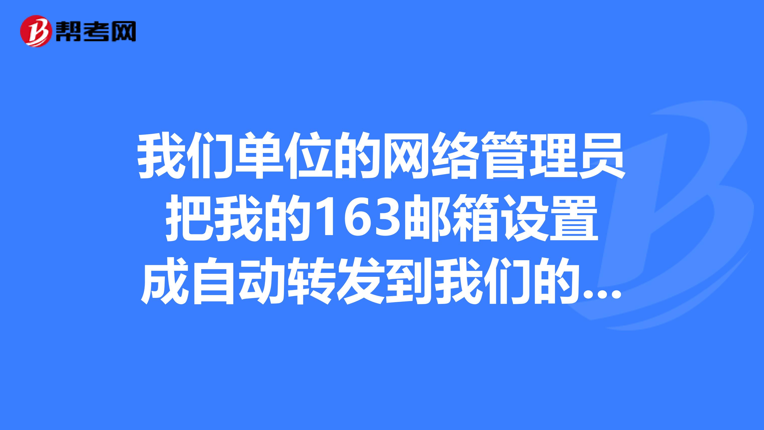 我们单位的网络管理员把我的163邮箱设置成自动转发到我们的企业邮箱，我怎么给他取消，不让他转发？