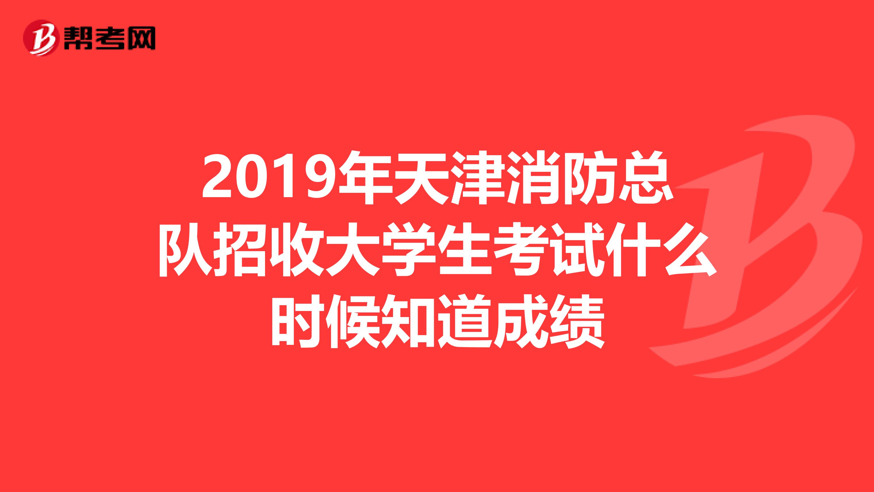 2019年天津消防总队招收大学生考试什么时候知道成绩