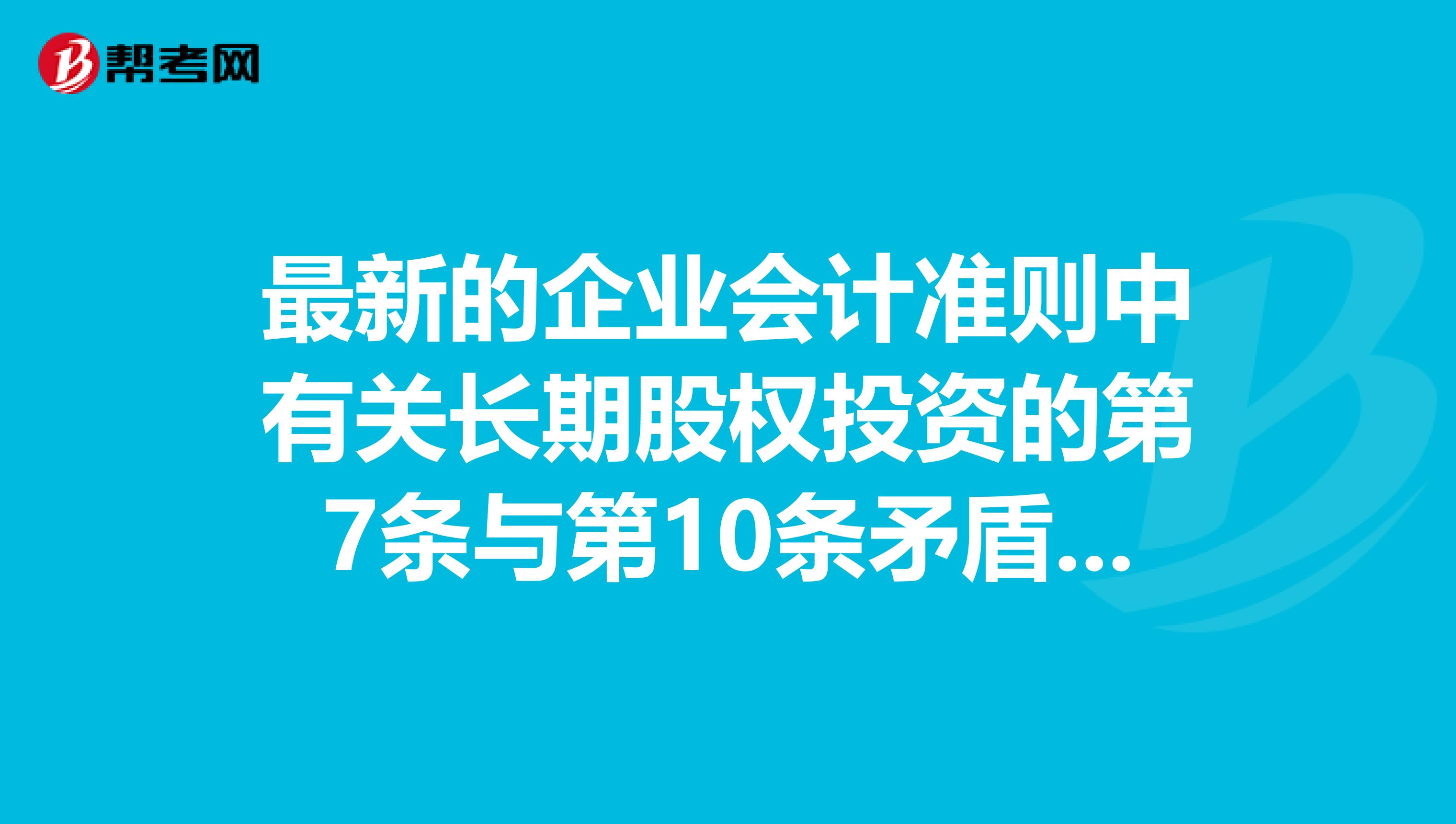最新的企业会计准则中有关长期股权投资的第7条与第10条矛盾了吗?