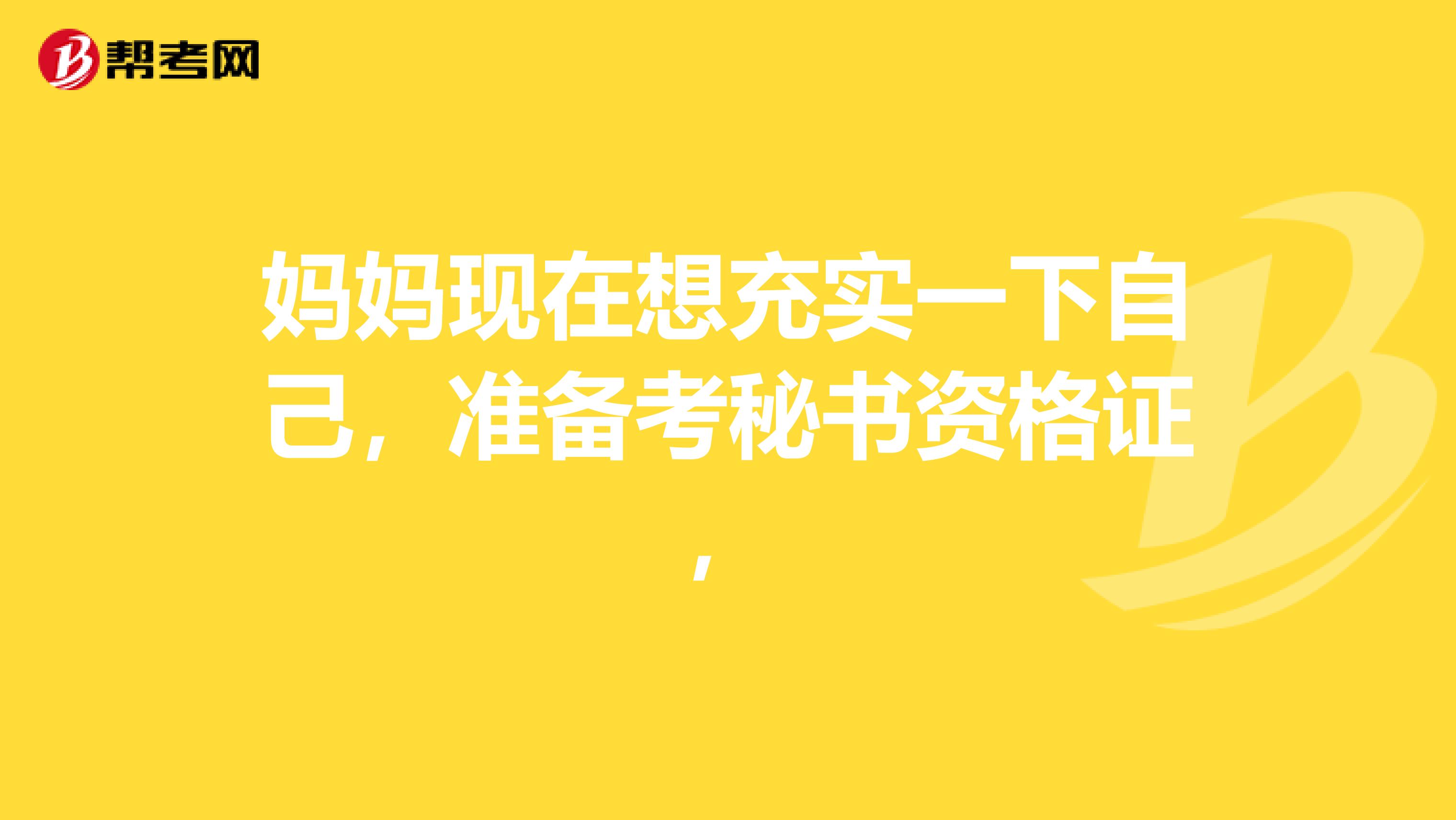 妈妈现在想充实一下自己，准备考秘书资格证，