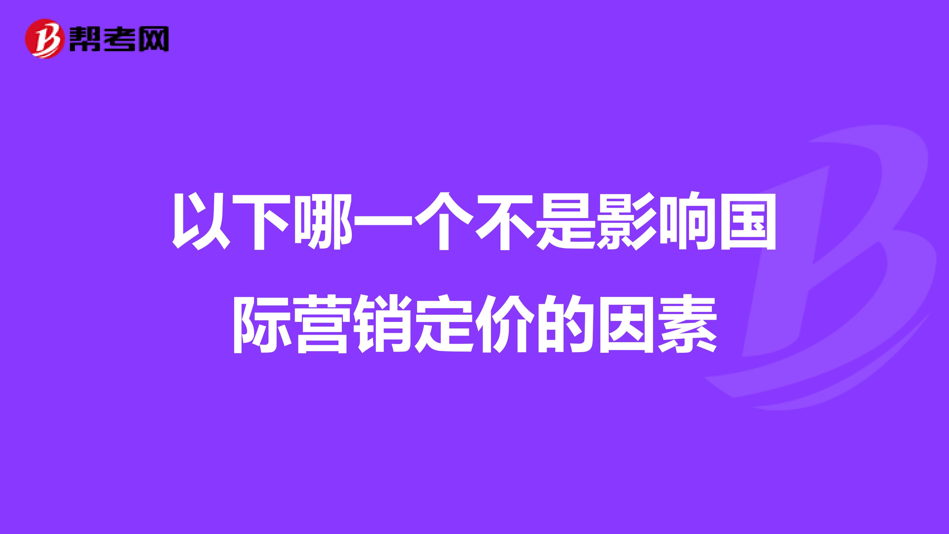 以下哪一个不是影响国际营销定价的因素
