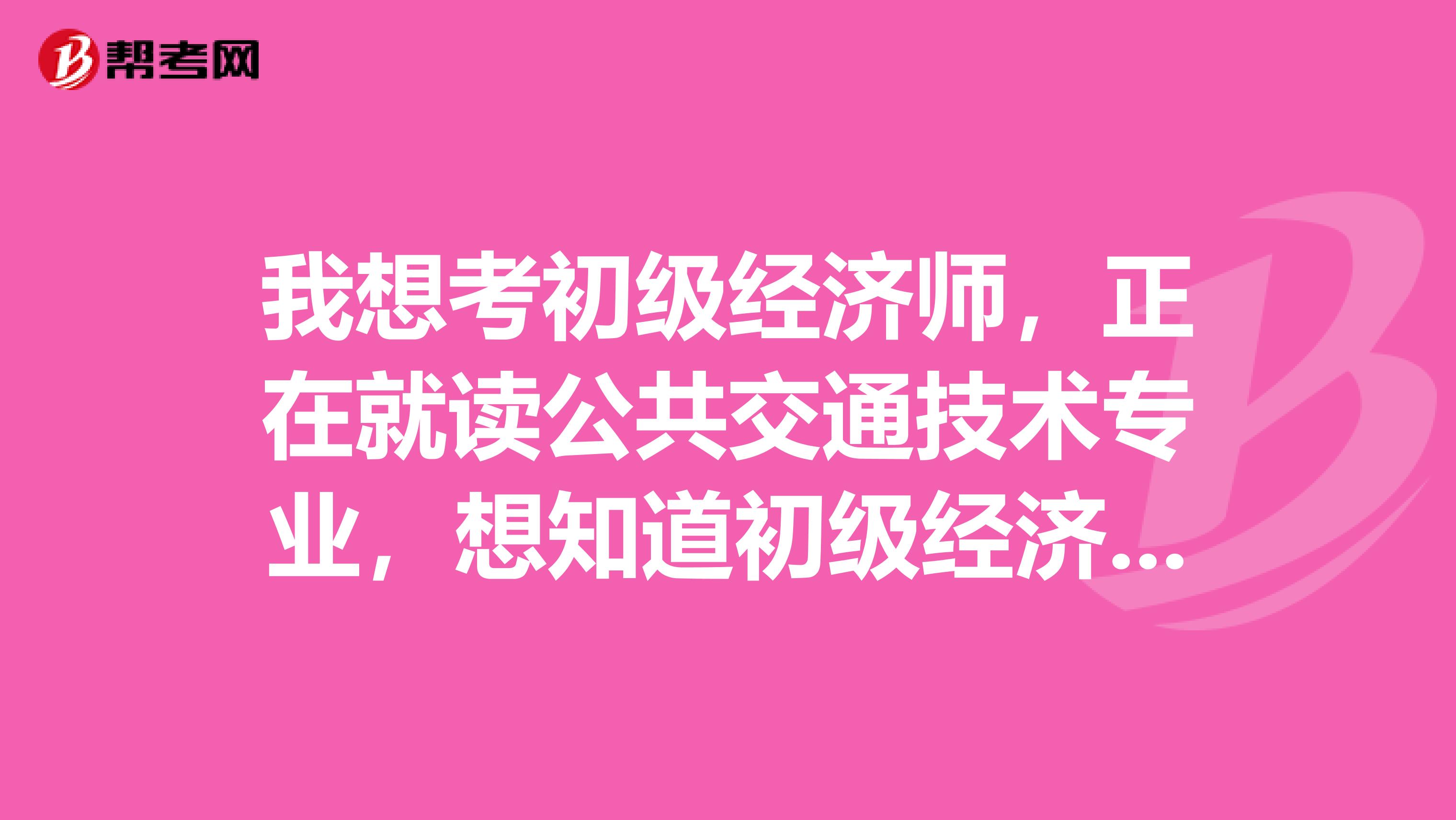 我想考初级经济师,正在就读公共交通技术专业,想知道初级经济师考试要注意一下什么?哪位说一下吧?