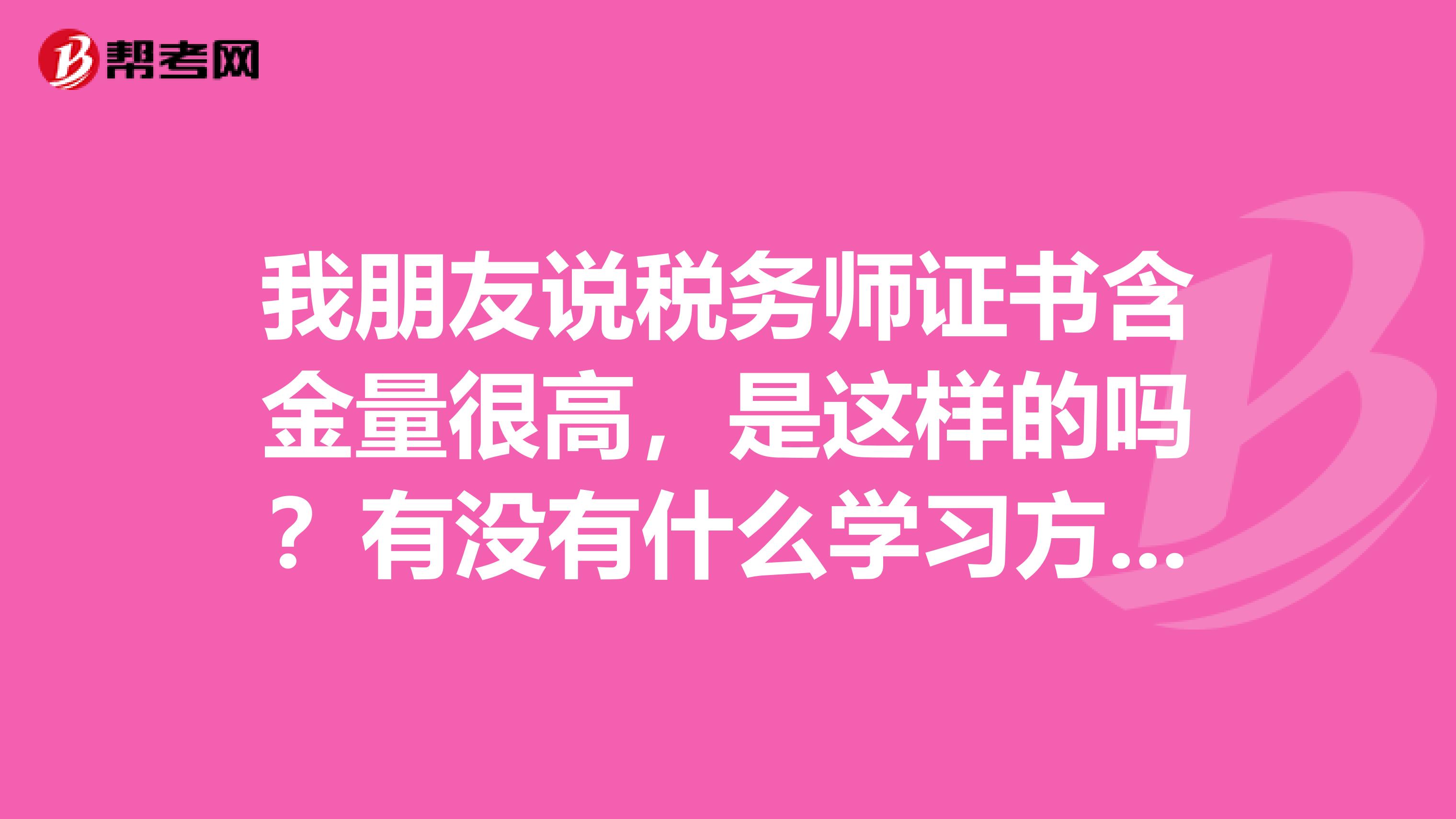 我朋友说税务师证书含金量很高，是这样的吗？有没有什么学习方法呢？