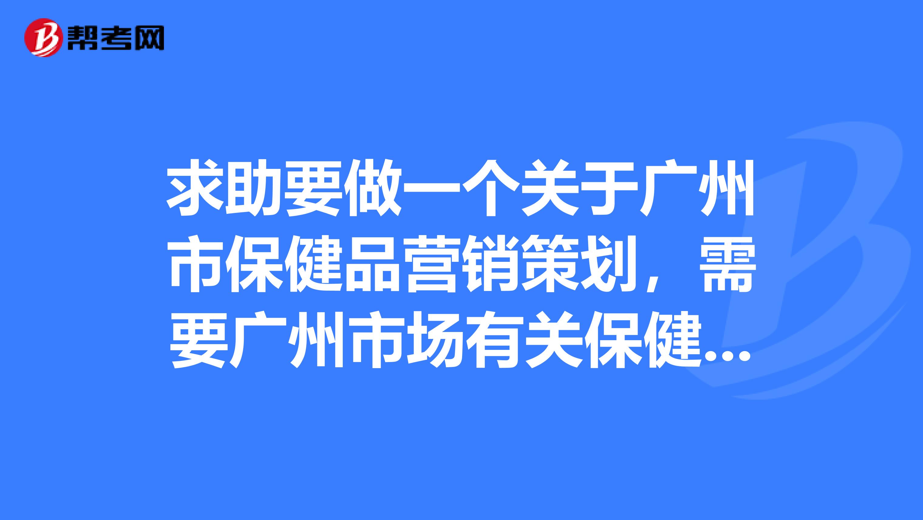 求助要做一个关于广州市保健品营销策划，需要广州市场有关保健品的数据