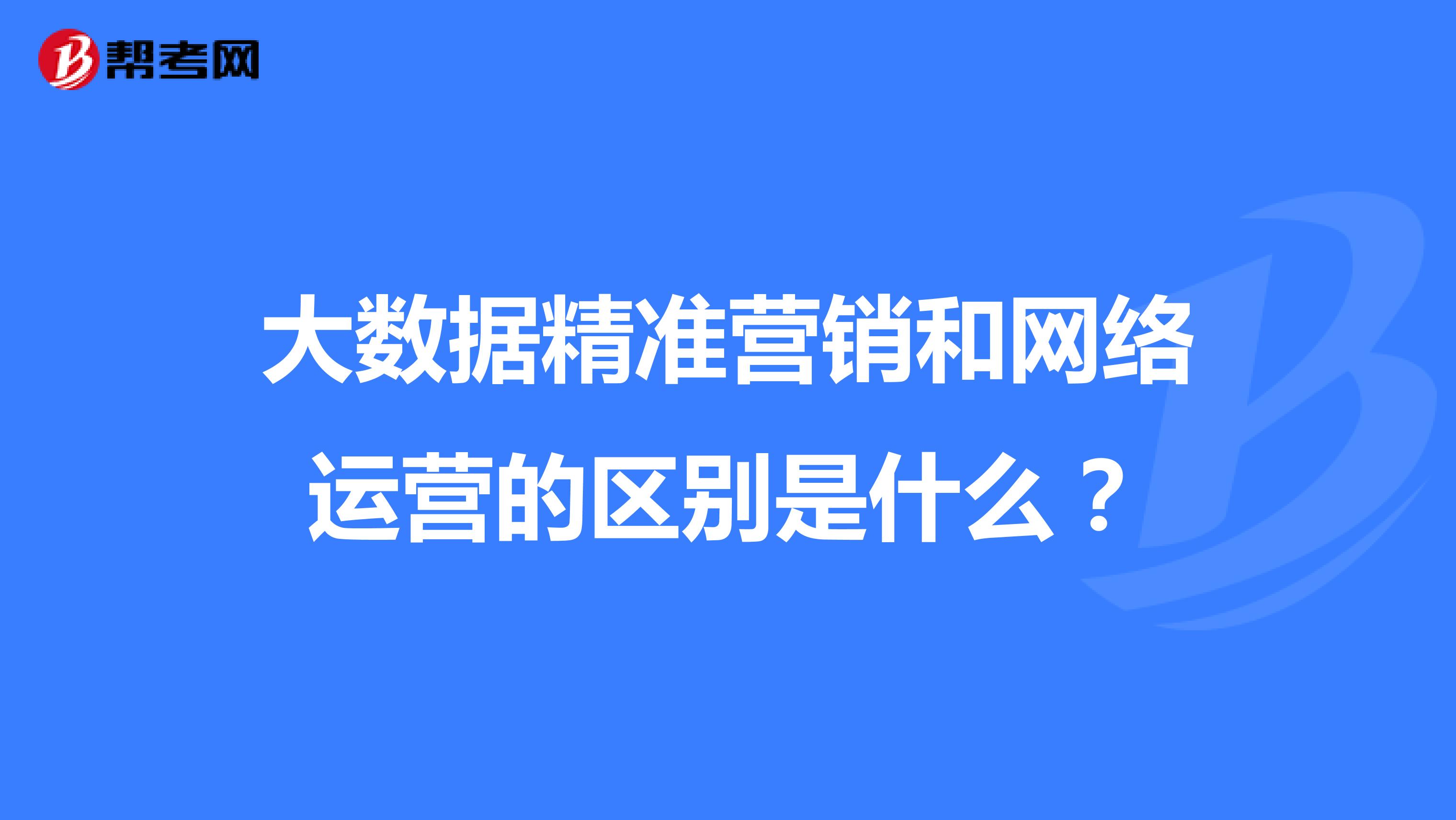 大数据精准营销和网络运营的区别是什么？