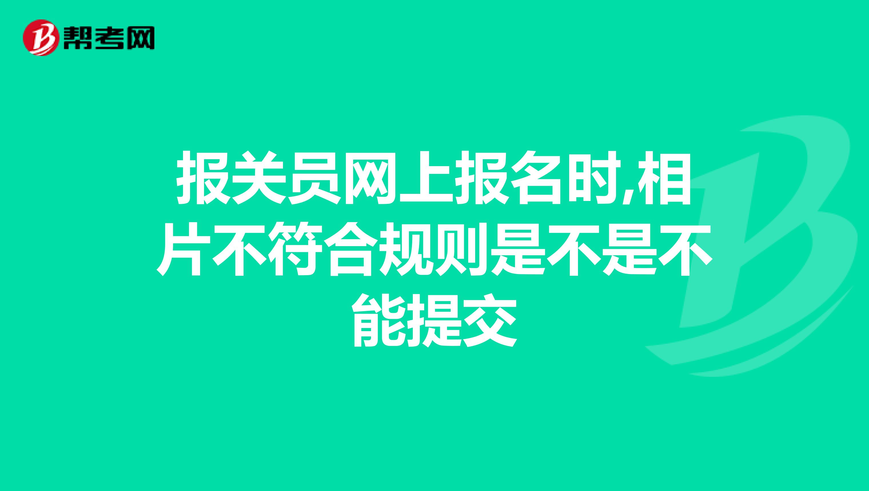 报关员网上报名时,相片不符合规则是不是不能提交