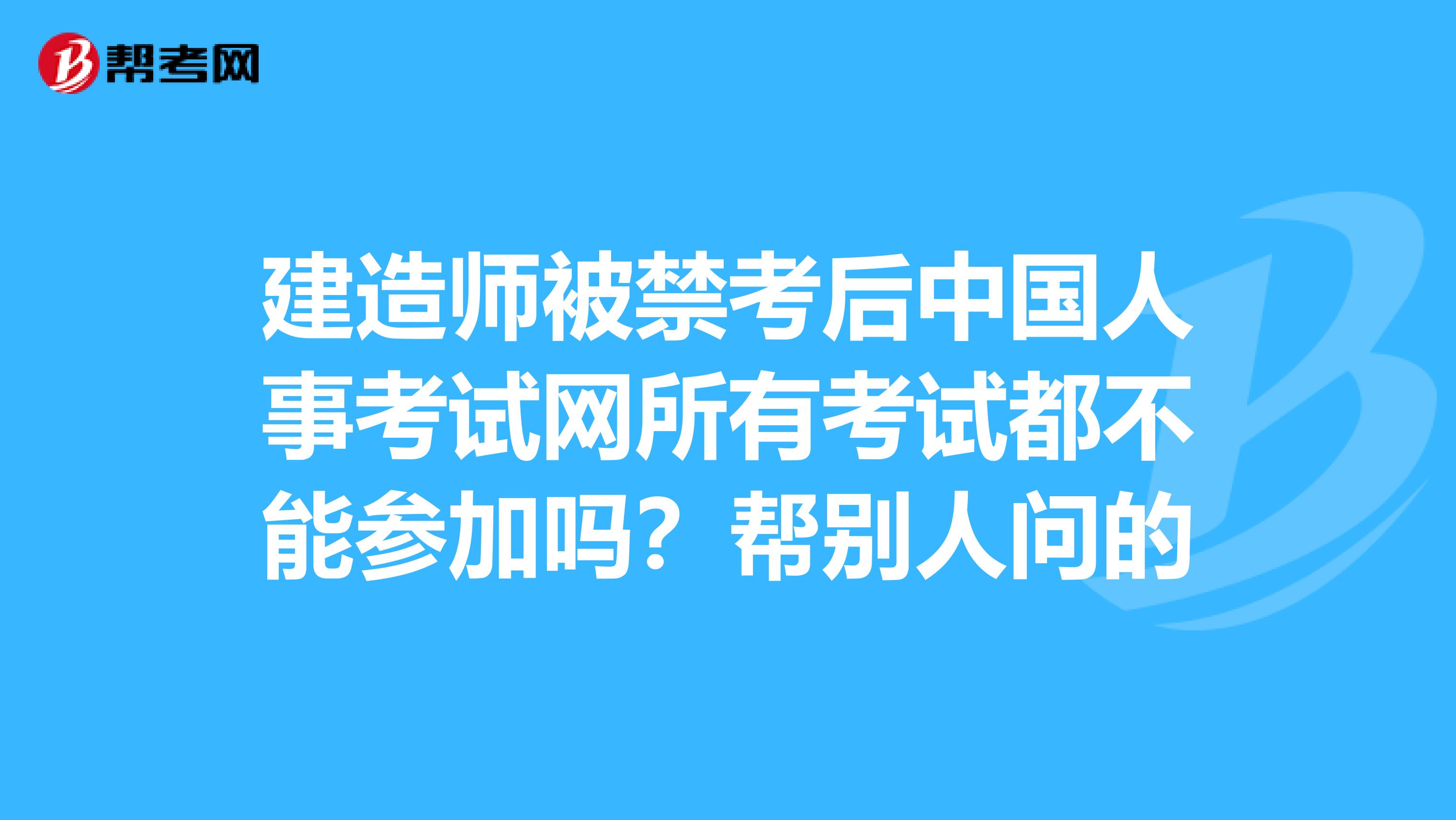 建造师被禁考后中国人事考试网所有考试都不能参加吗?帮别人问的
