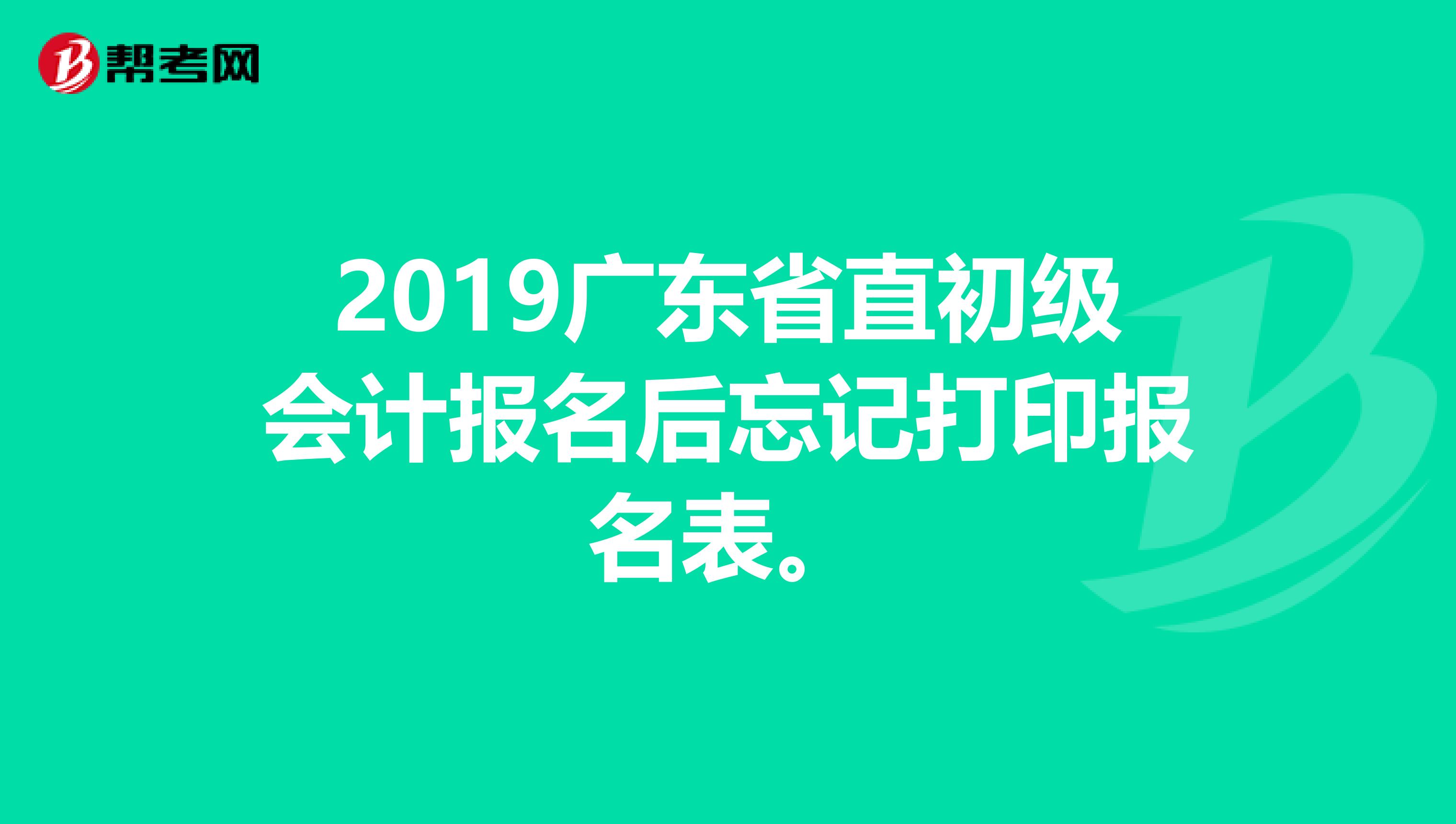 2019广东省直初级会计报名后忘记打印报名表。