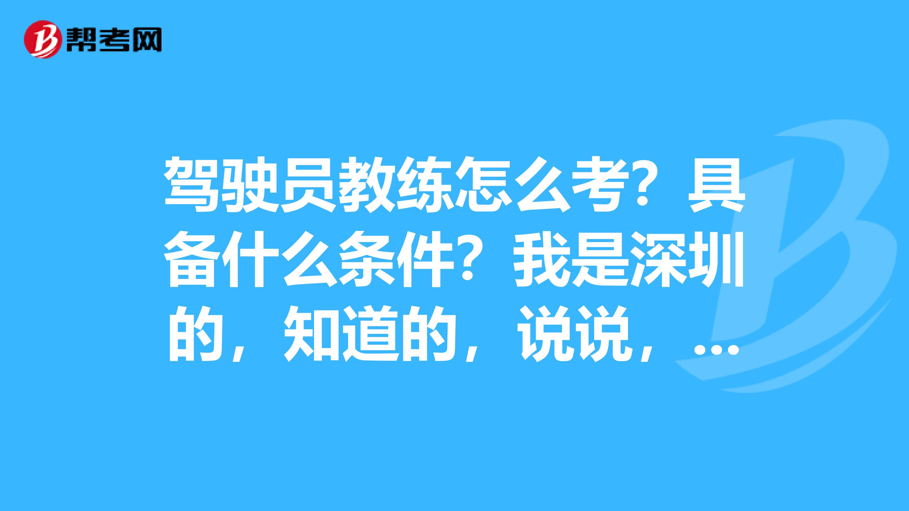 驾驶员教练怎么考？具备什么条件？我是深圳的，知道的，说说，谢谢。