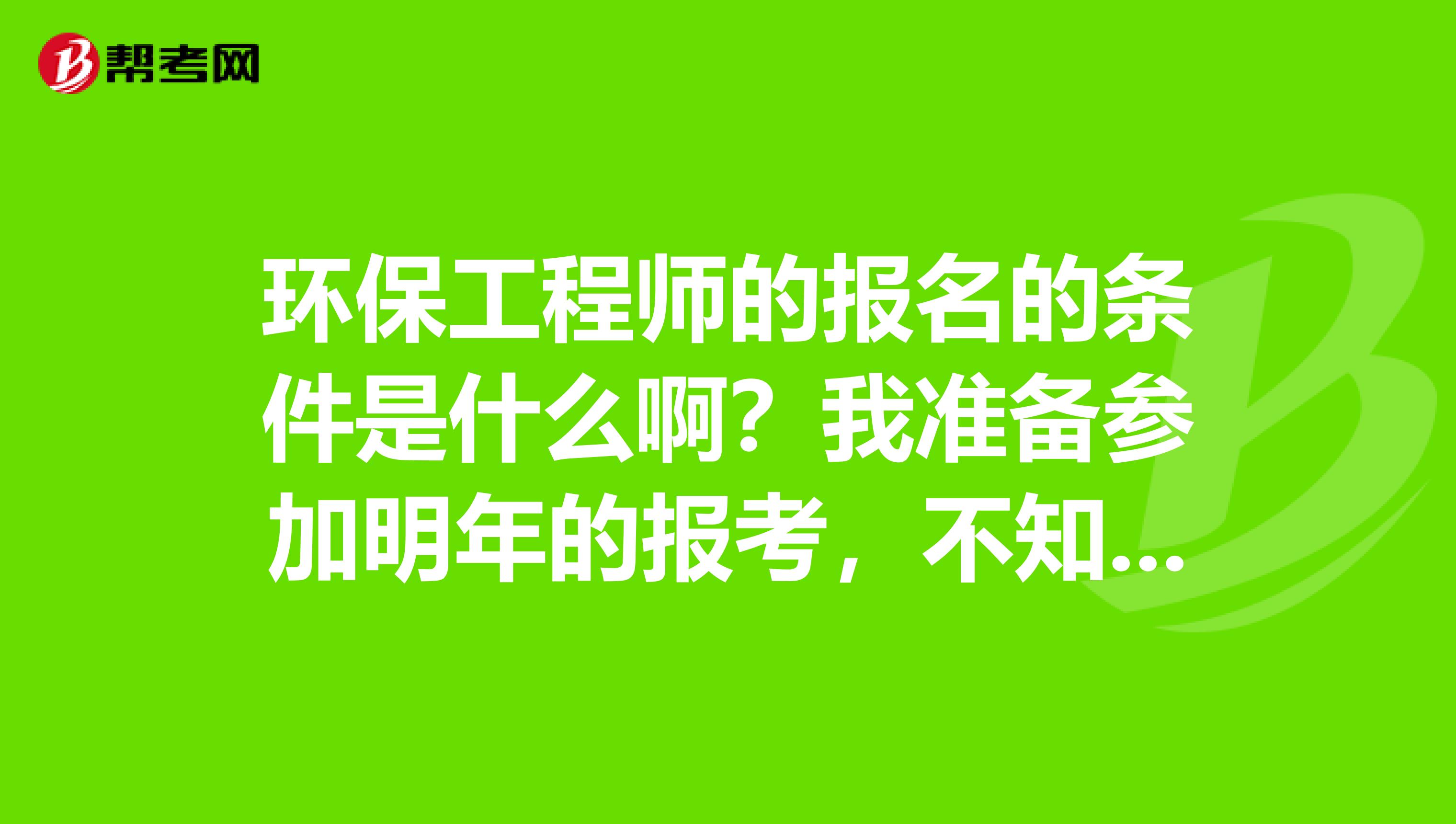 环保工程师的报名的条件是什么啊？我准备参加明年的报考，不知道自己行不行