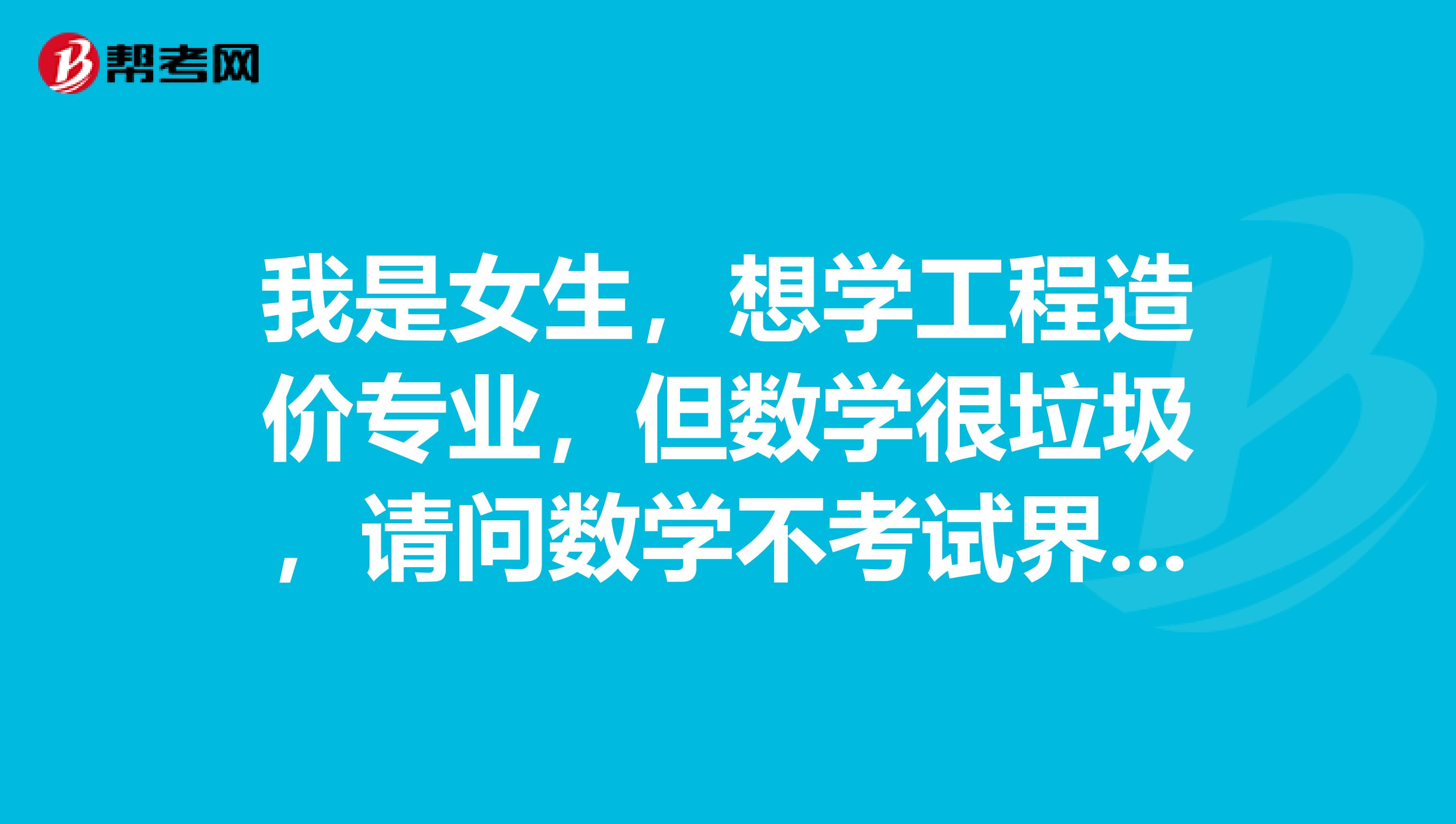 我是女生，想学工程造价专业，但数学很垃圾，请问数学不考试界起来是否很吃力？