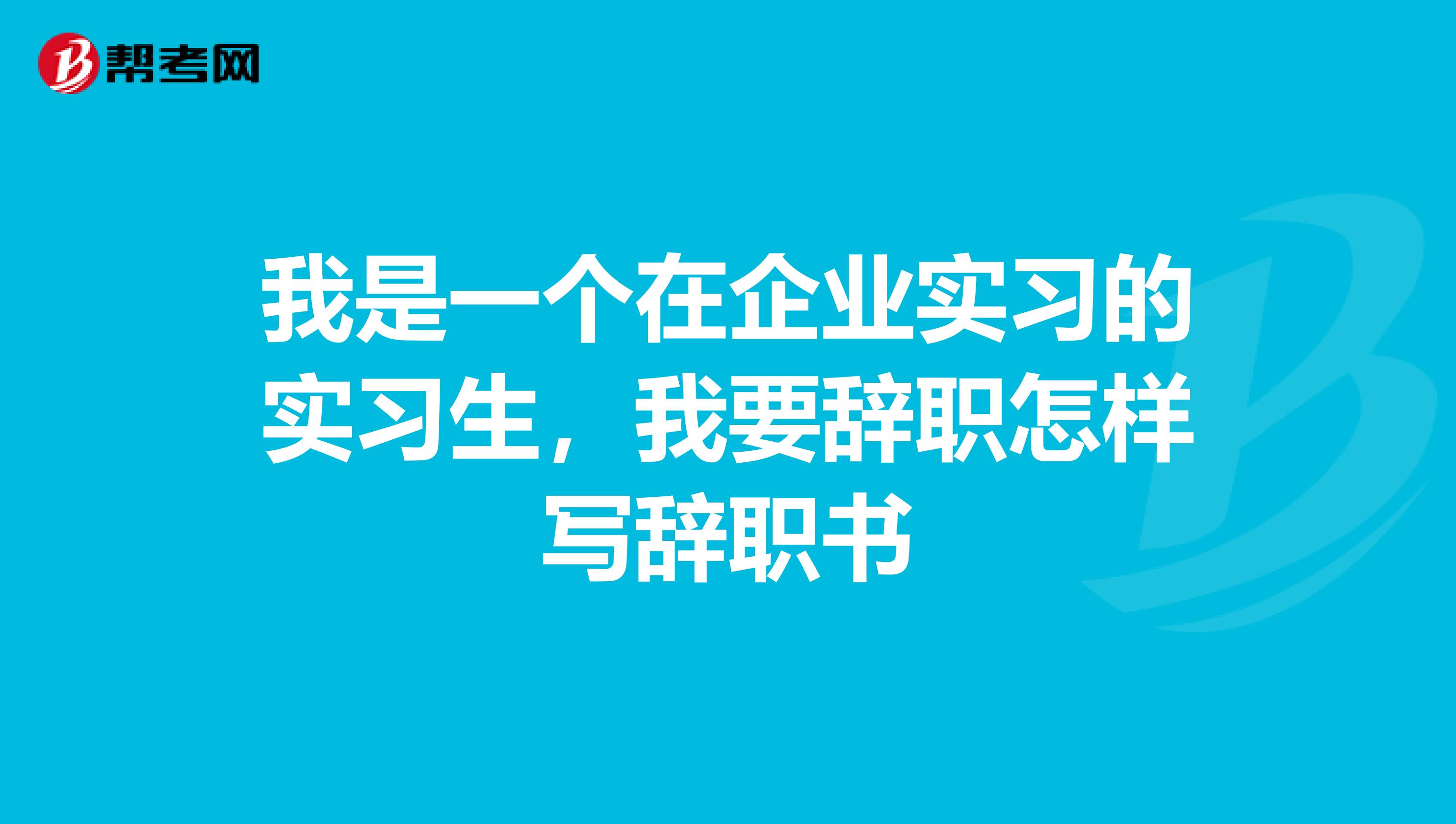 我是一个在企业实习的实习生，我要辞职怎样写辞职书
