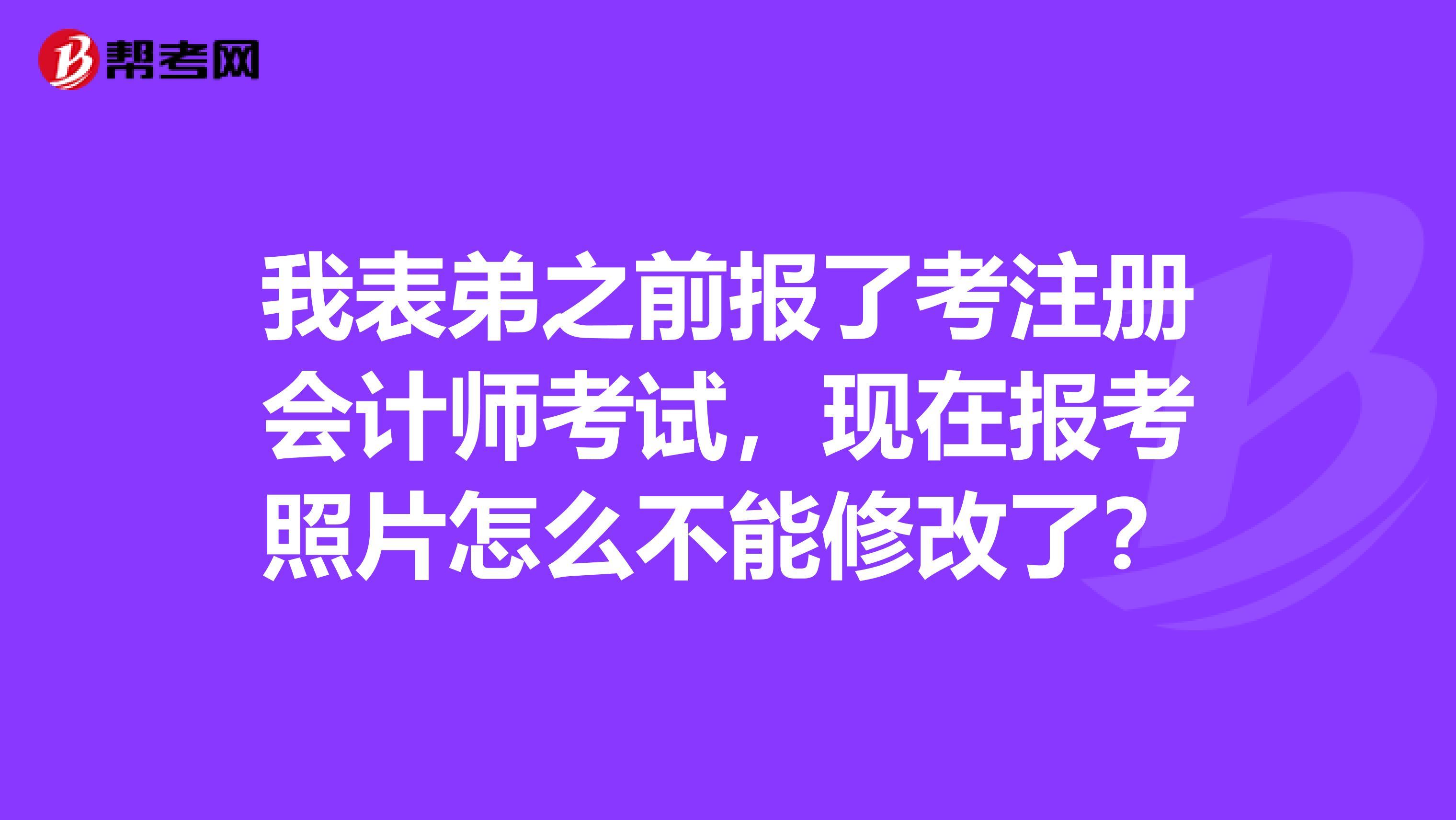 我表弟之前报了考注册会计师考试,现在报考照片怎么不能修改了?