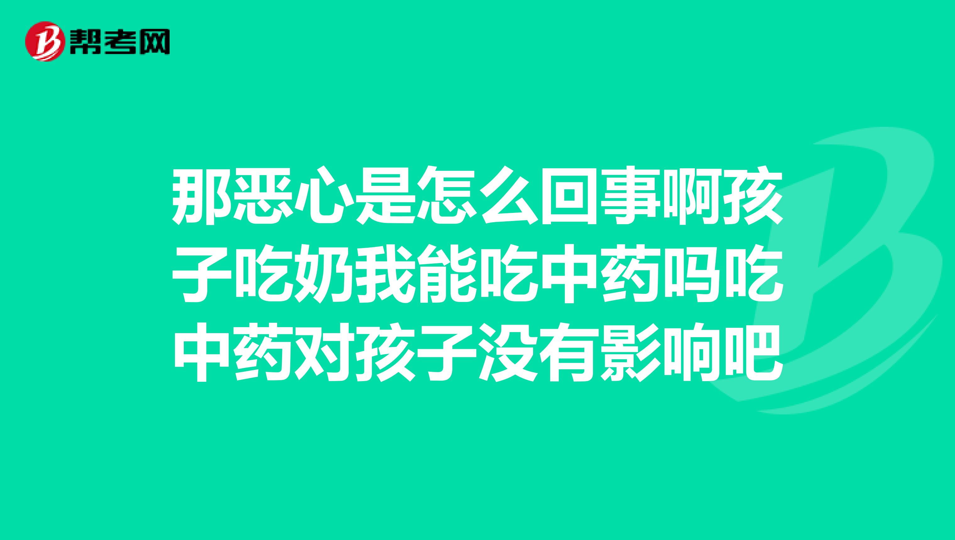 那恶心是怎么回事啊孩子吃奶我能吃中药吗吃中药对孩子没有影响吧