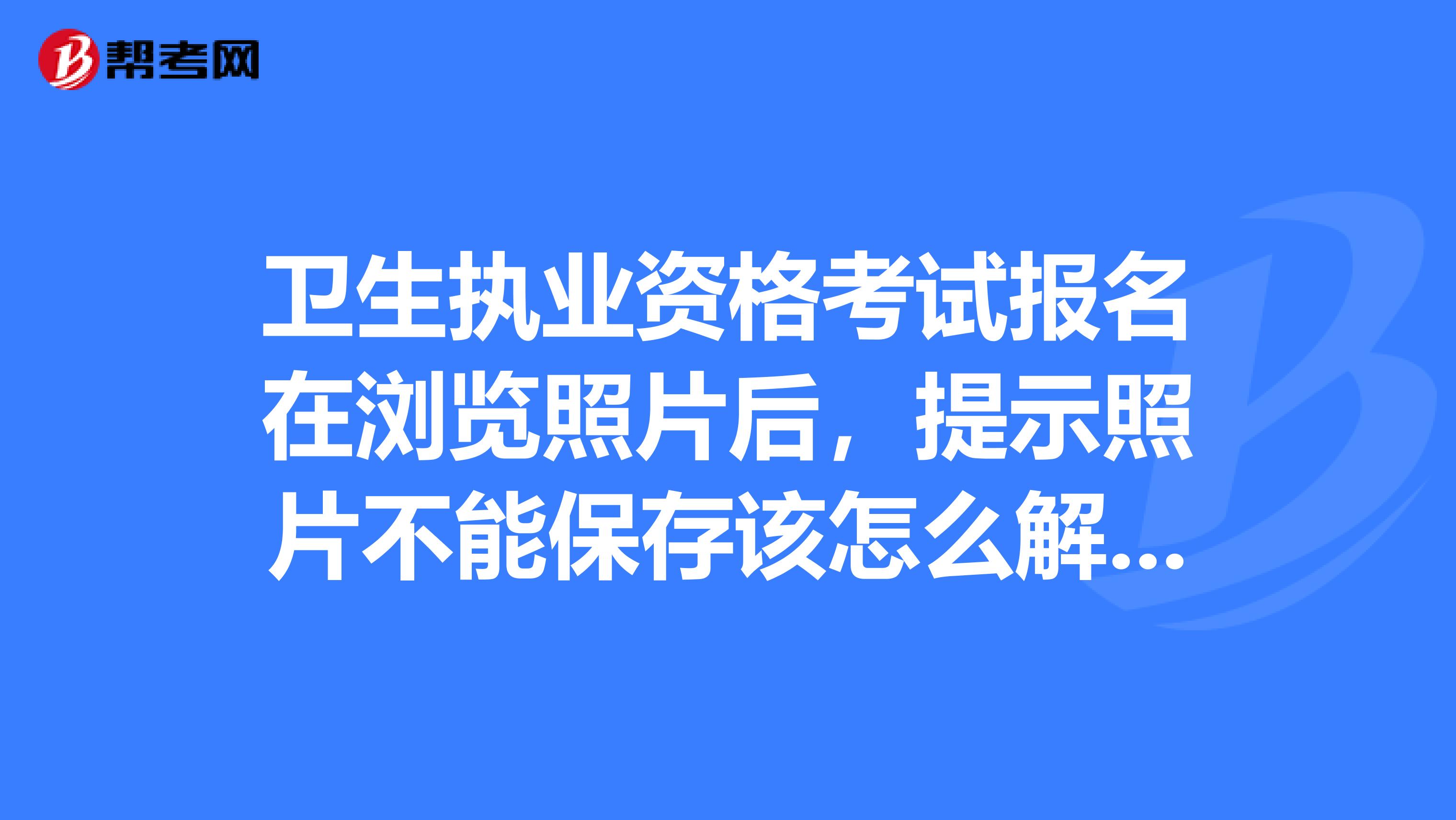 卫生执业资格考试报名在浏览照片后，提示照片不能保存该怎么解决啊