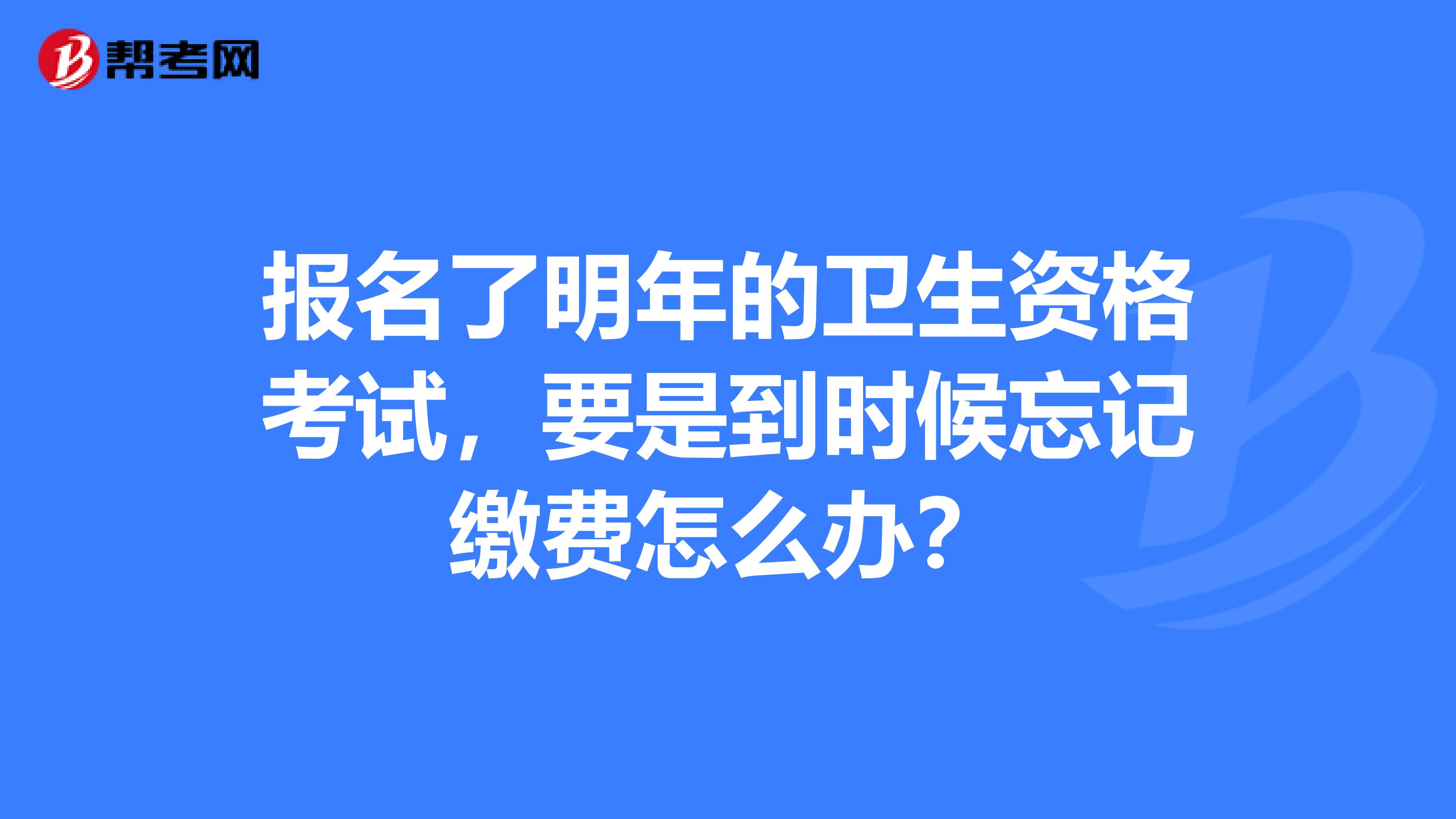 报名了明年的卫生资格考试，要是到时候忘记缴费怎么办？