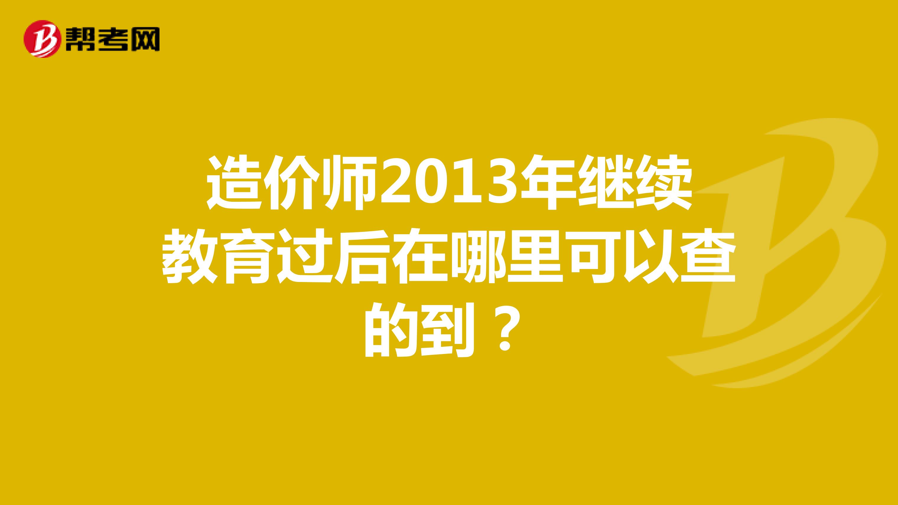 造价师2013年继续教育过后在哪里可以查的到？