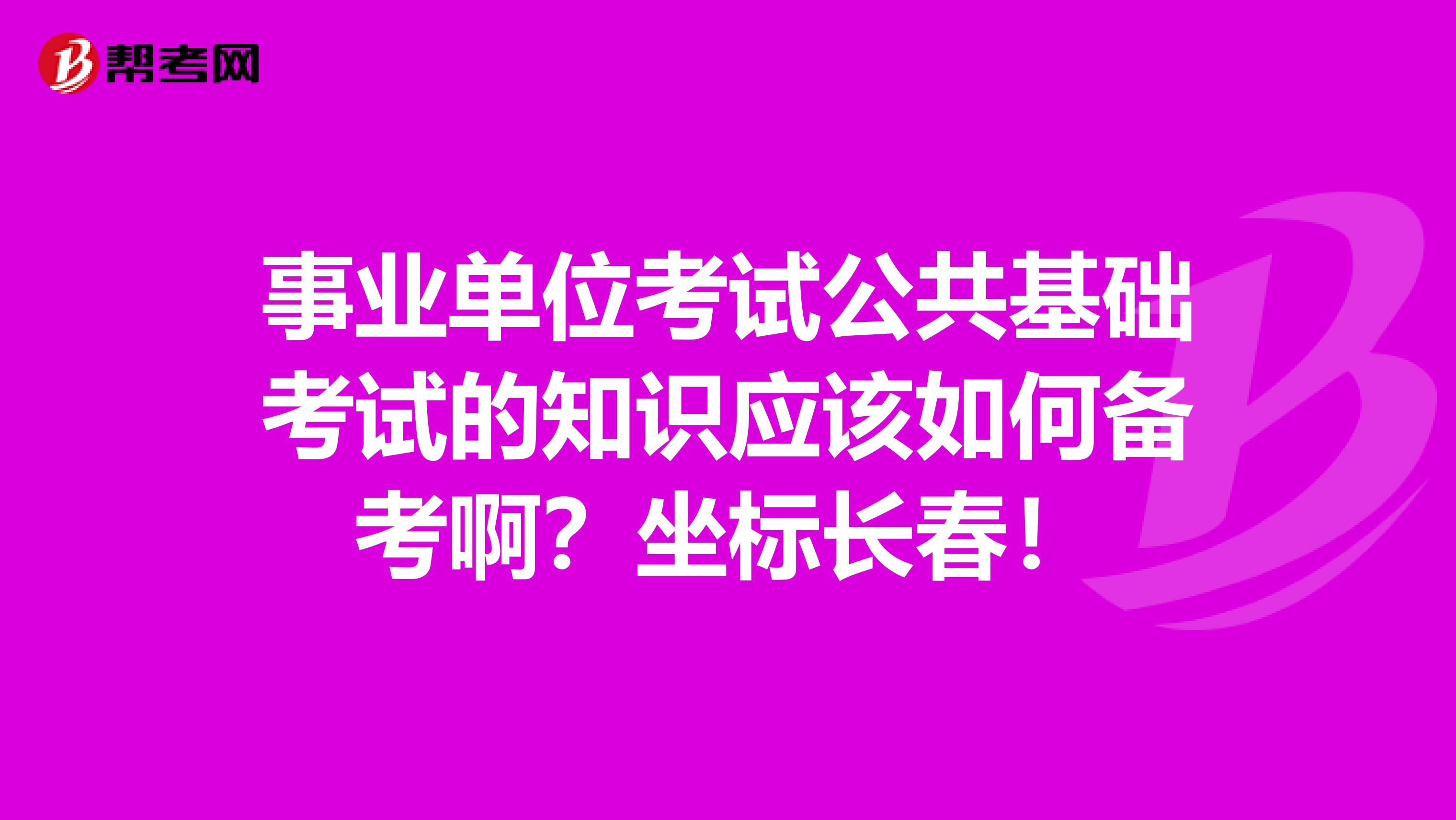 事业单位考试公共基础考试的知识应该如何备考啊？坐标长春！