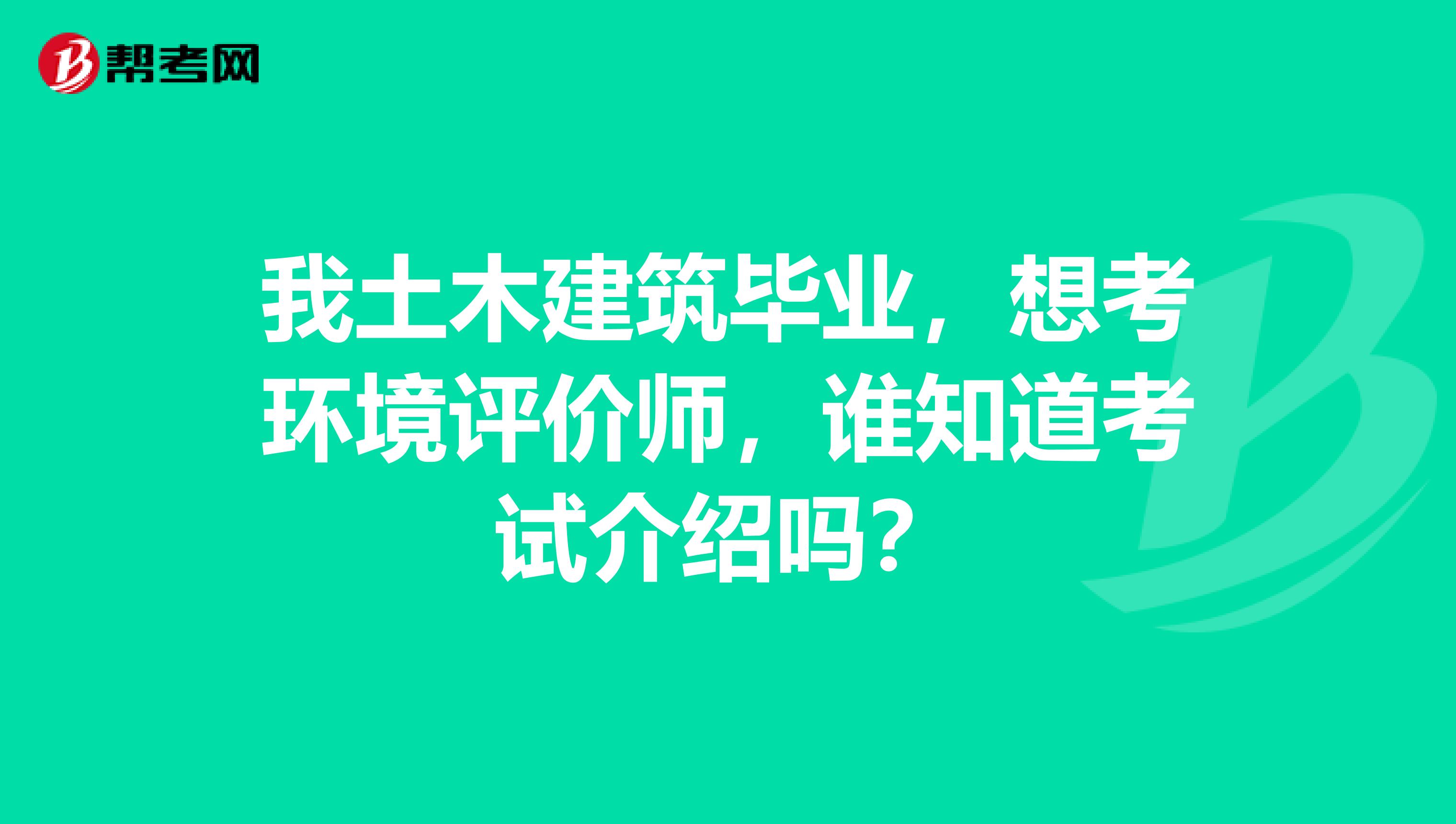 我土木建筑毕业，想考环境评价师，谁知道考试介绍吗？