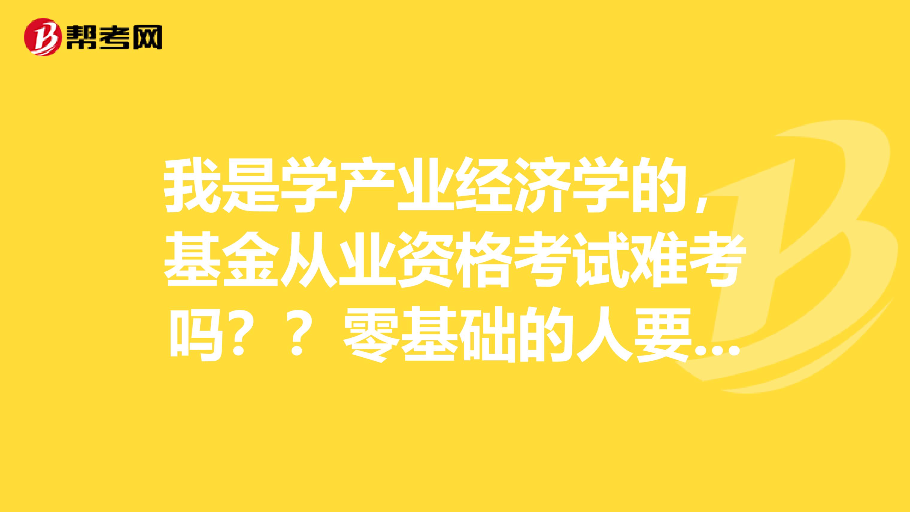 我是学产业经济学的,基金从业资格考试难考吗??零基础的人要怎么复习呢??
