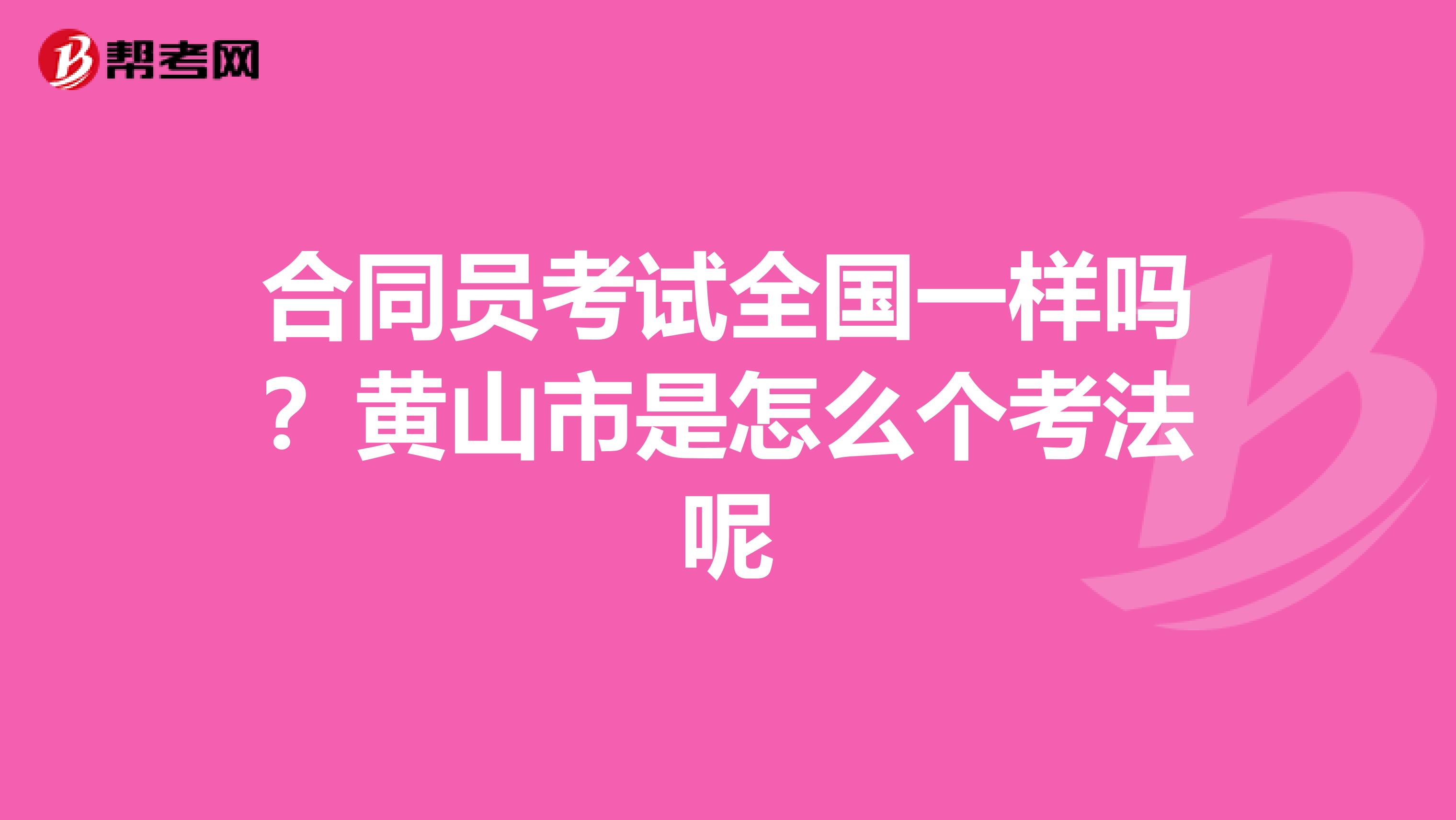 合同员考试全国一样吗?黄山市是怎么个考法呢