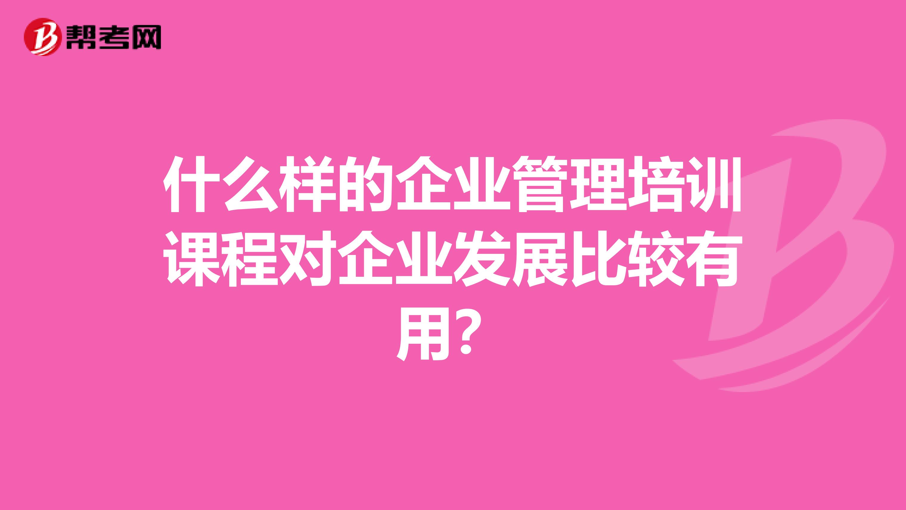 什么样的企业管理培训课程对企业发展比较有用？